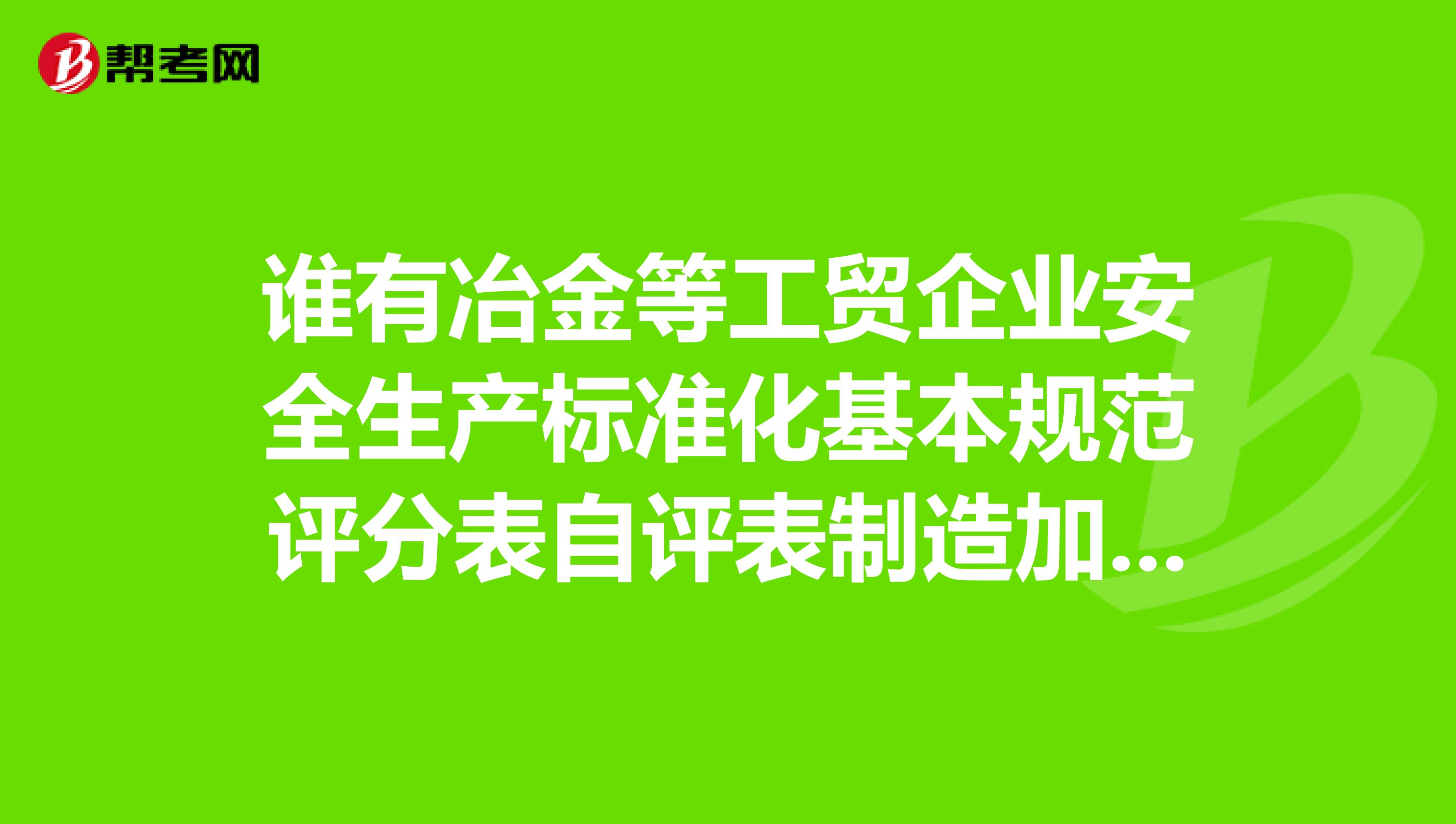 谁有冶金等工贸企业安全生产标准化基本规范评分表自评表制造加工类的