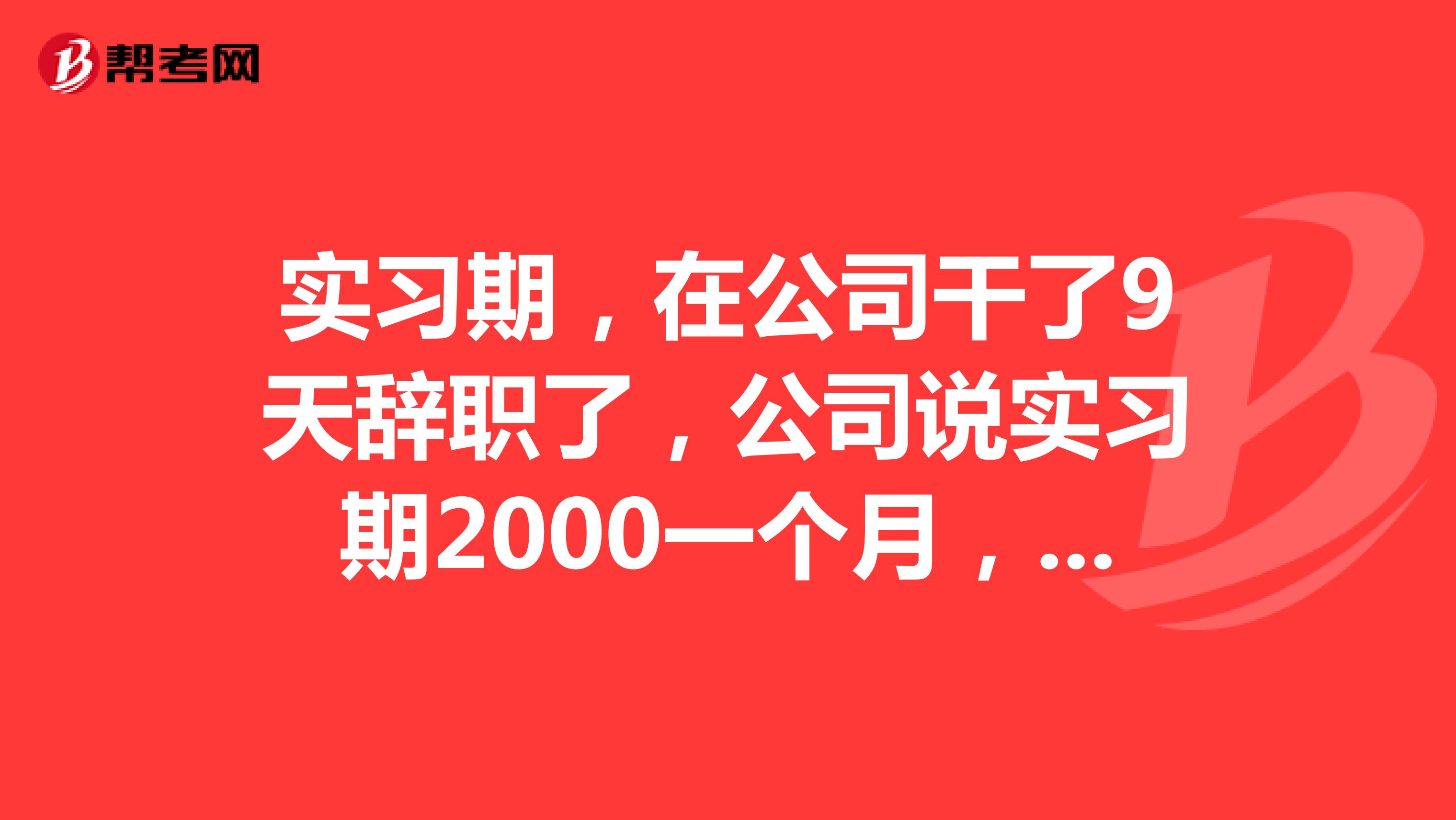实习期,在公司干了9天辞职了,公司说实习期2000一个月,我两星期没到就辞了,没有工资,这合理吗?