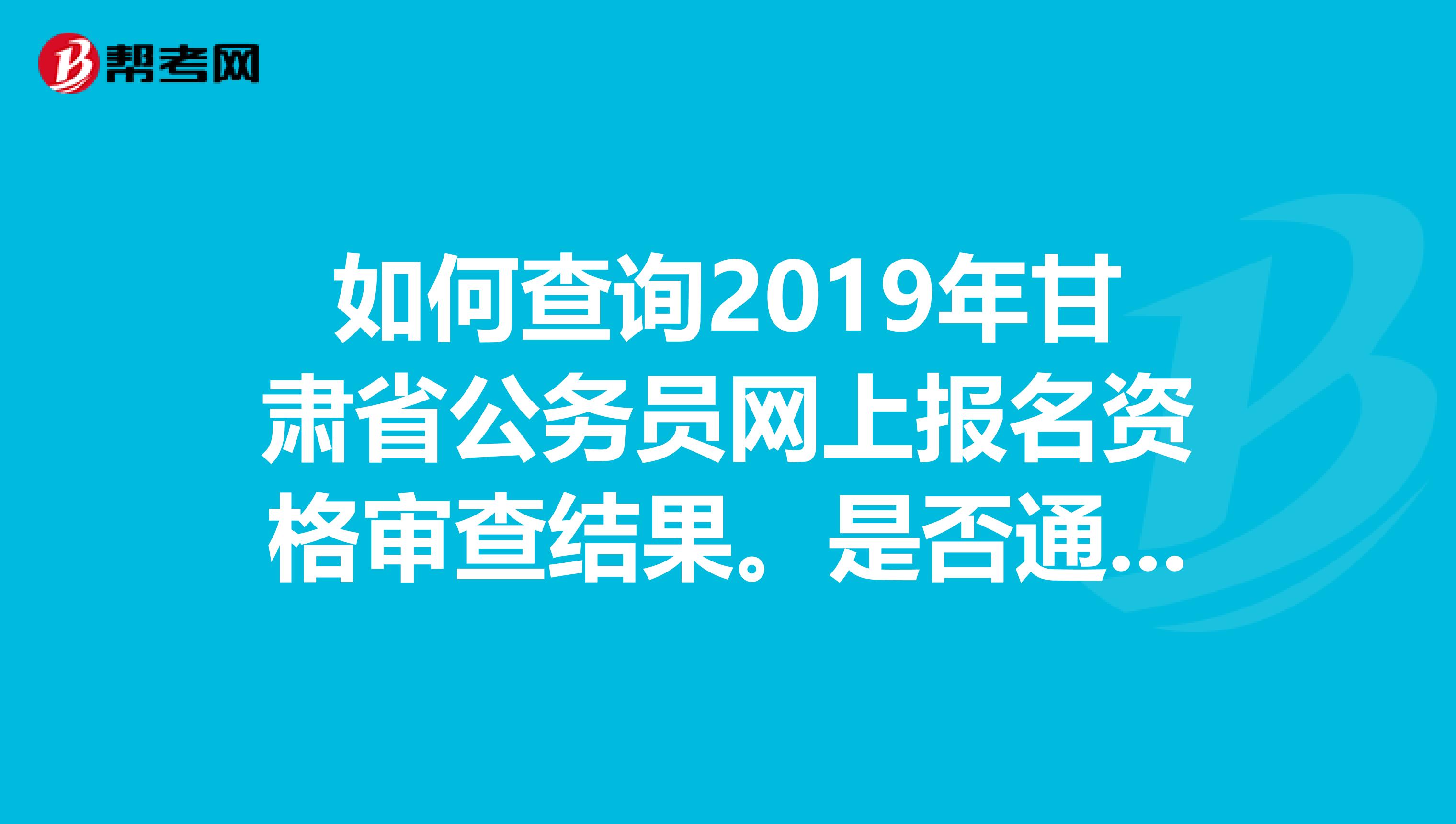 如何查询2019年甘肃省公务员网上报名资格审查结果。是否通过资格审查在那看啊?