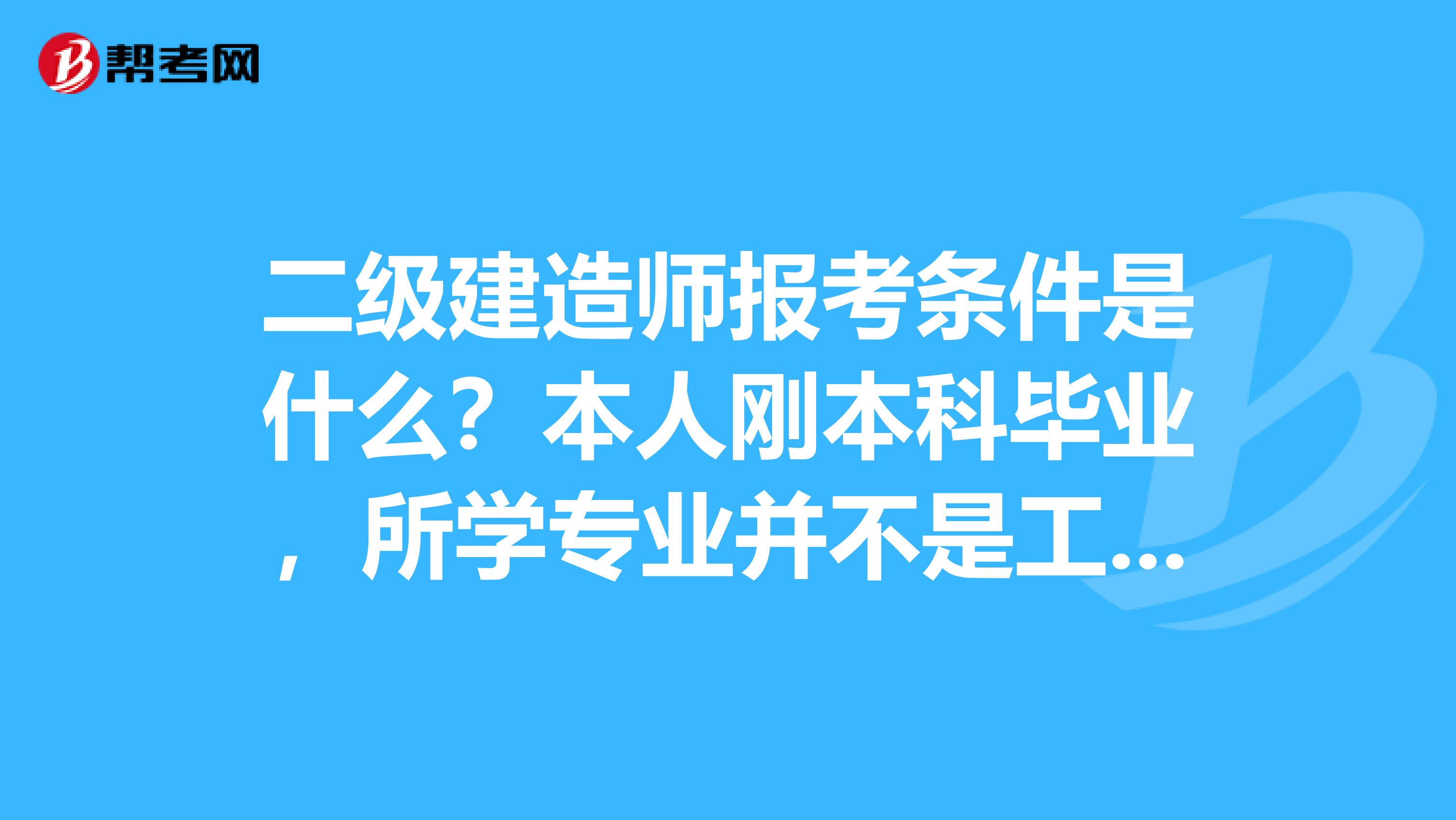 二级建造师报考条件是什么?本人刚本科毕业,所学专业并不是工程类的。可以报二级建造师吗?