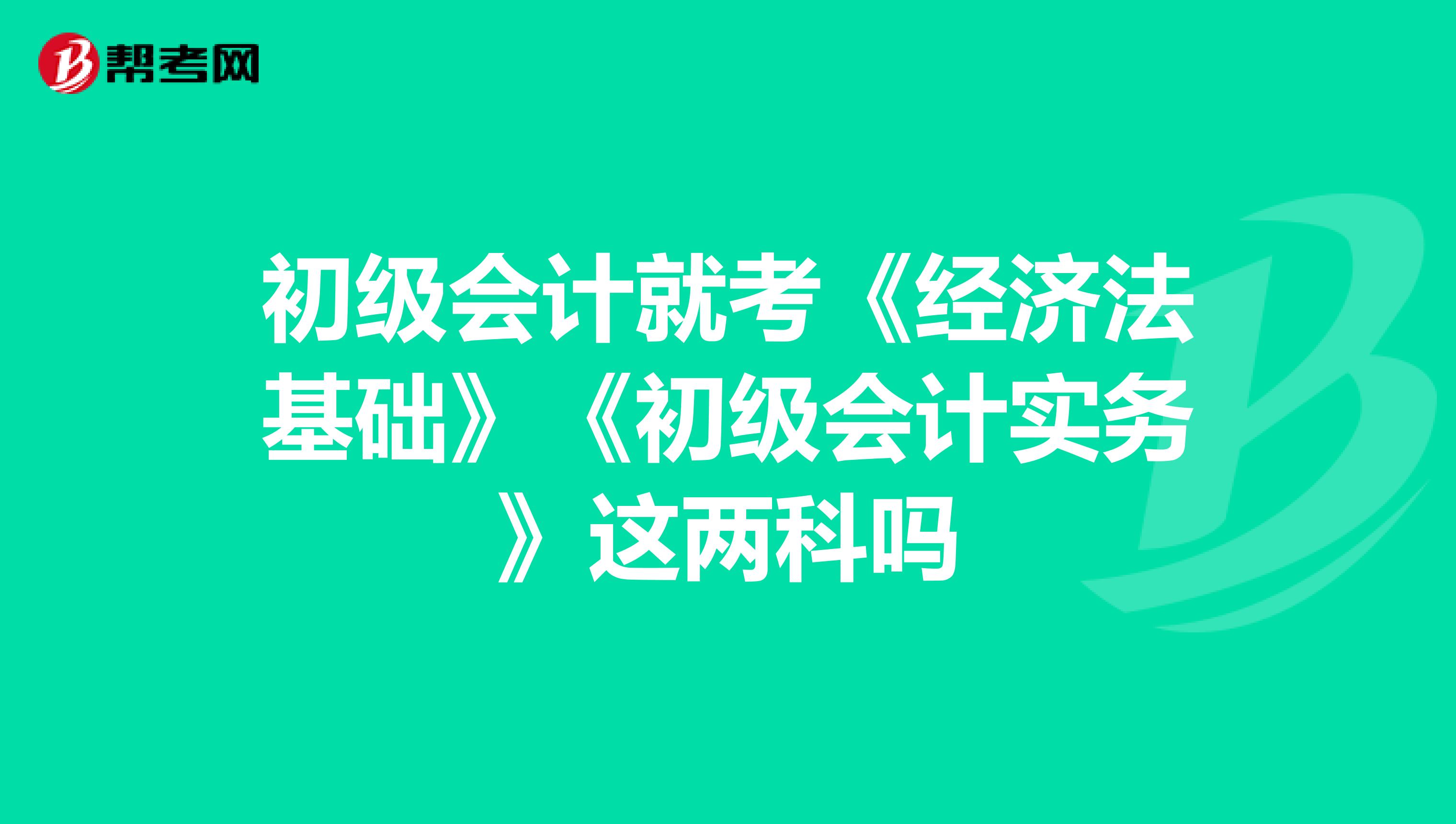 初级会计就考《经济法基础》《初级会计实务》这两科吗