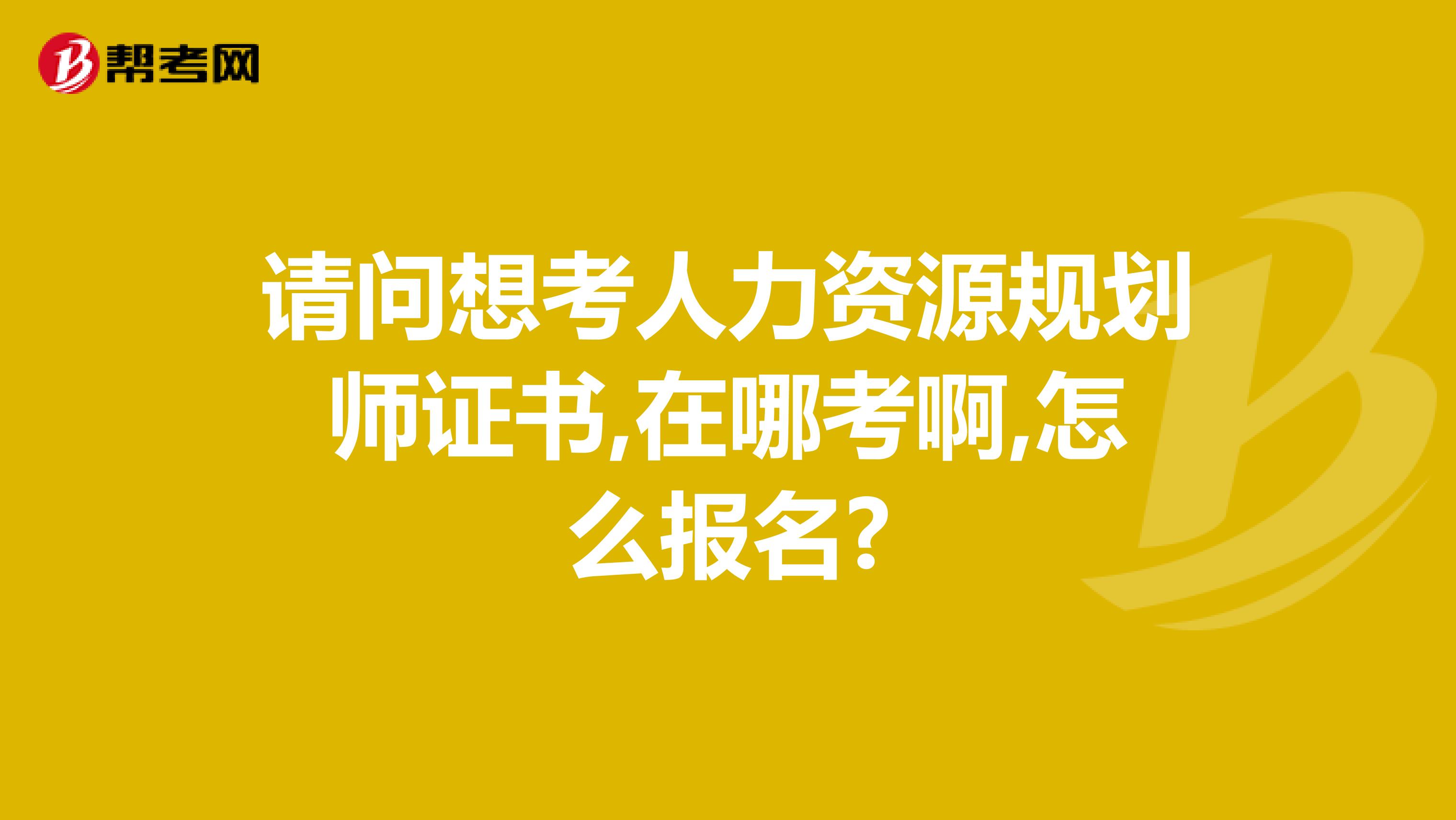 请问想考人力资源规划师证书,在哪考啊,怎么报名?