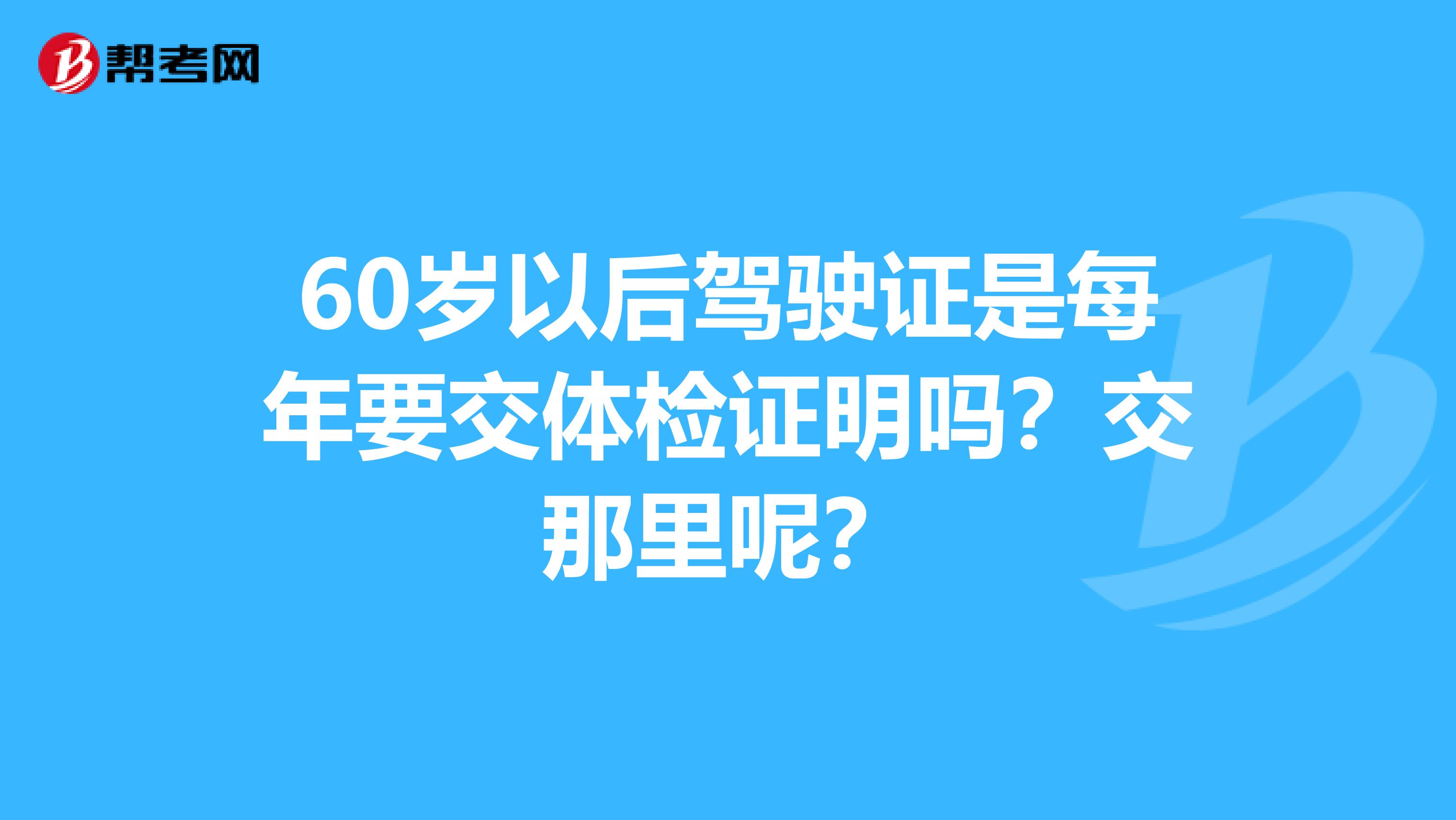 60岁以后驾驶证是每年要交体检证明吗？交那里呢？