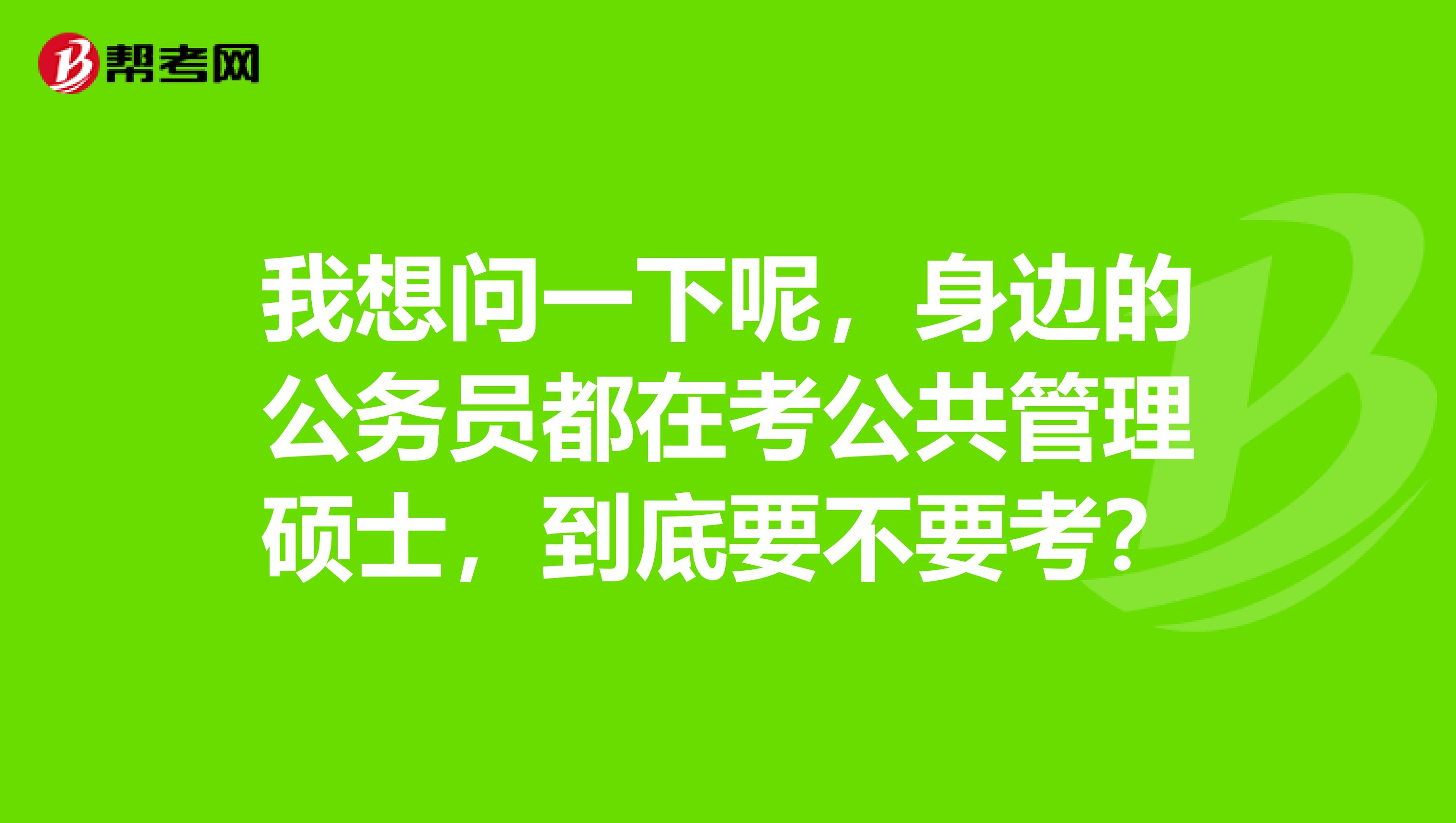 我想问一下呢,身边的公务员都在考公共管理硕士,到底要不要考?
