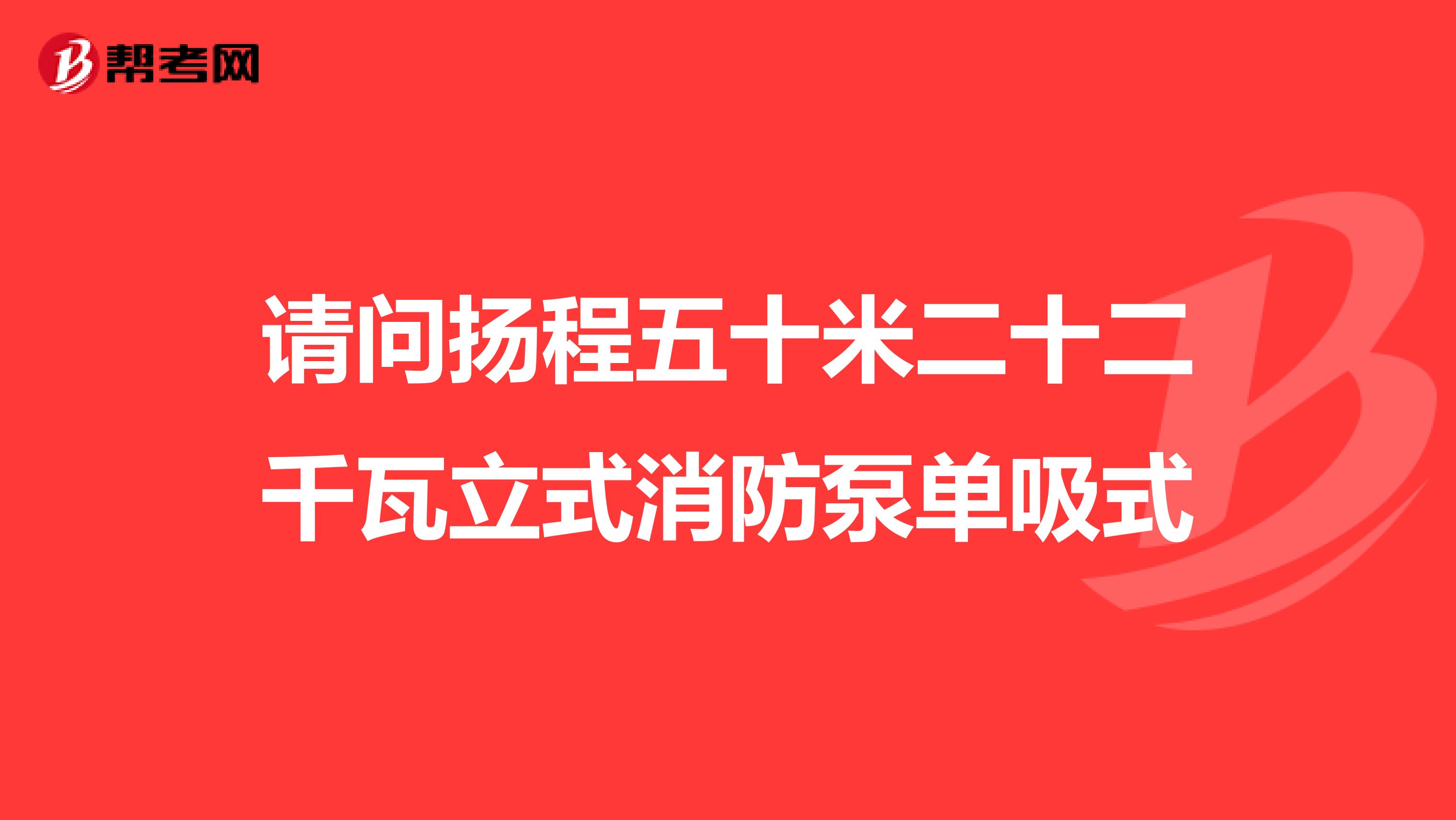 请问扬程五十米二十二千瓦立式消防泵单吸式