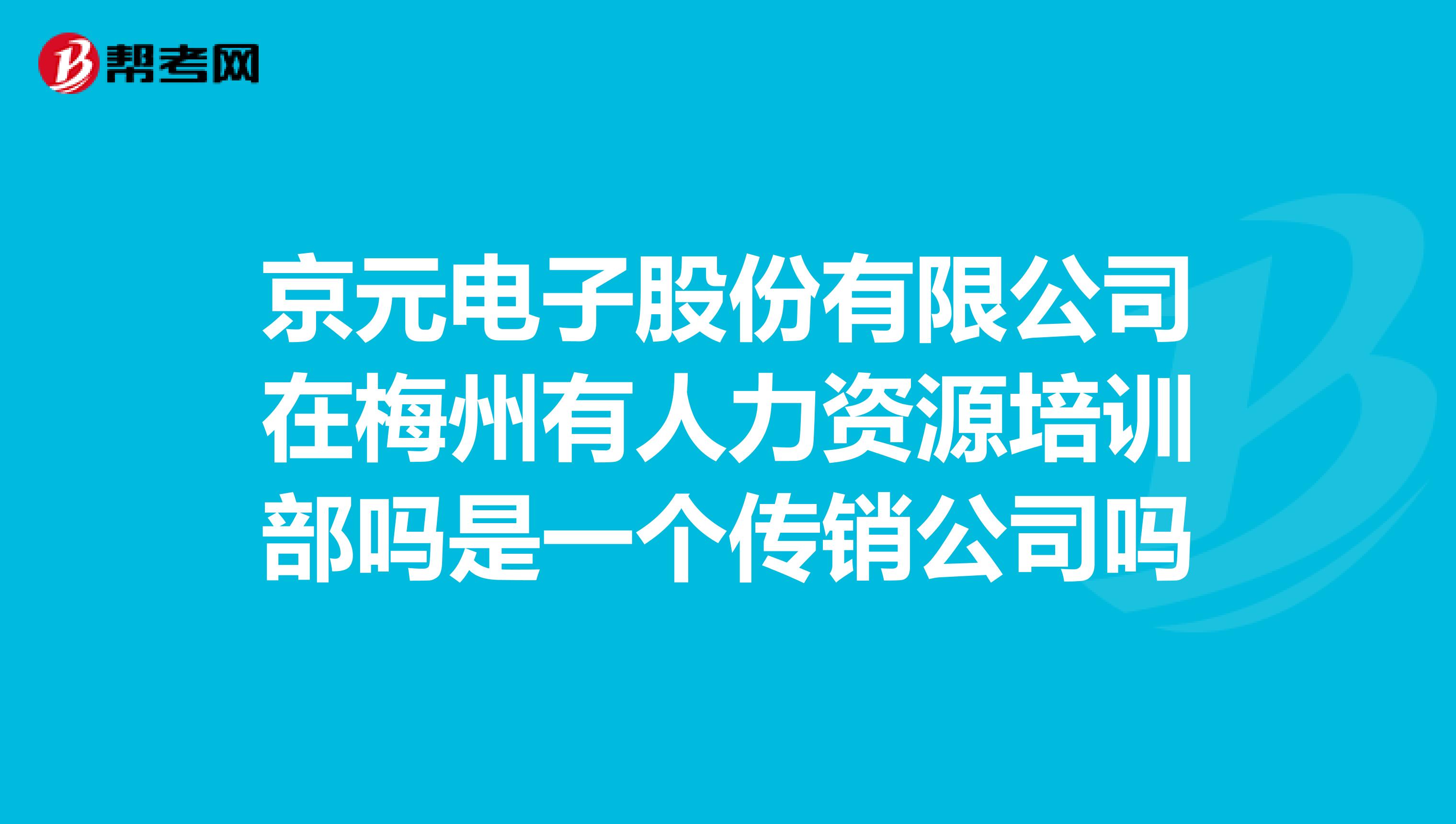 京元电子股份有限公司在梅州有人力资源培训部吗是一个传销公司吗