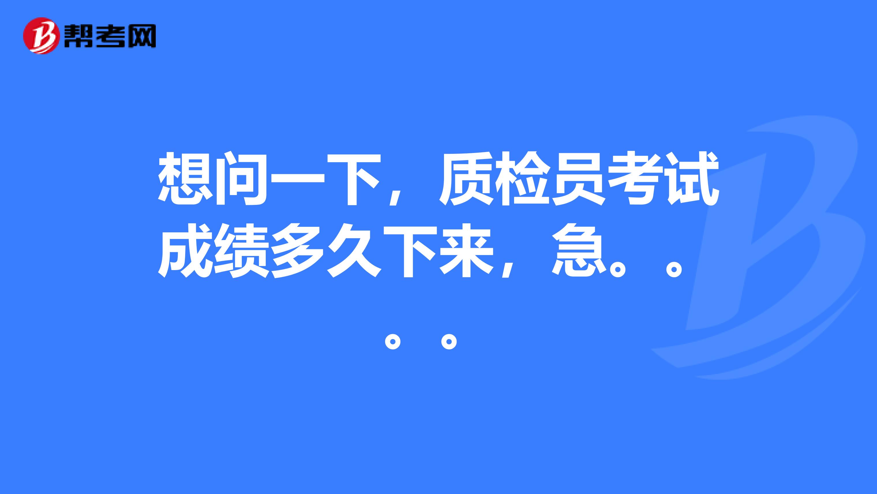 想问一下，质检员考试成绩多久下来，急。。。。