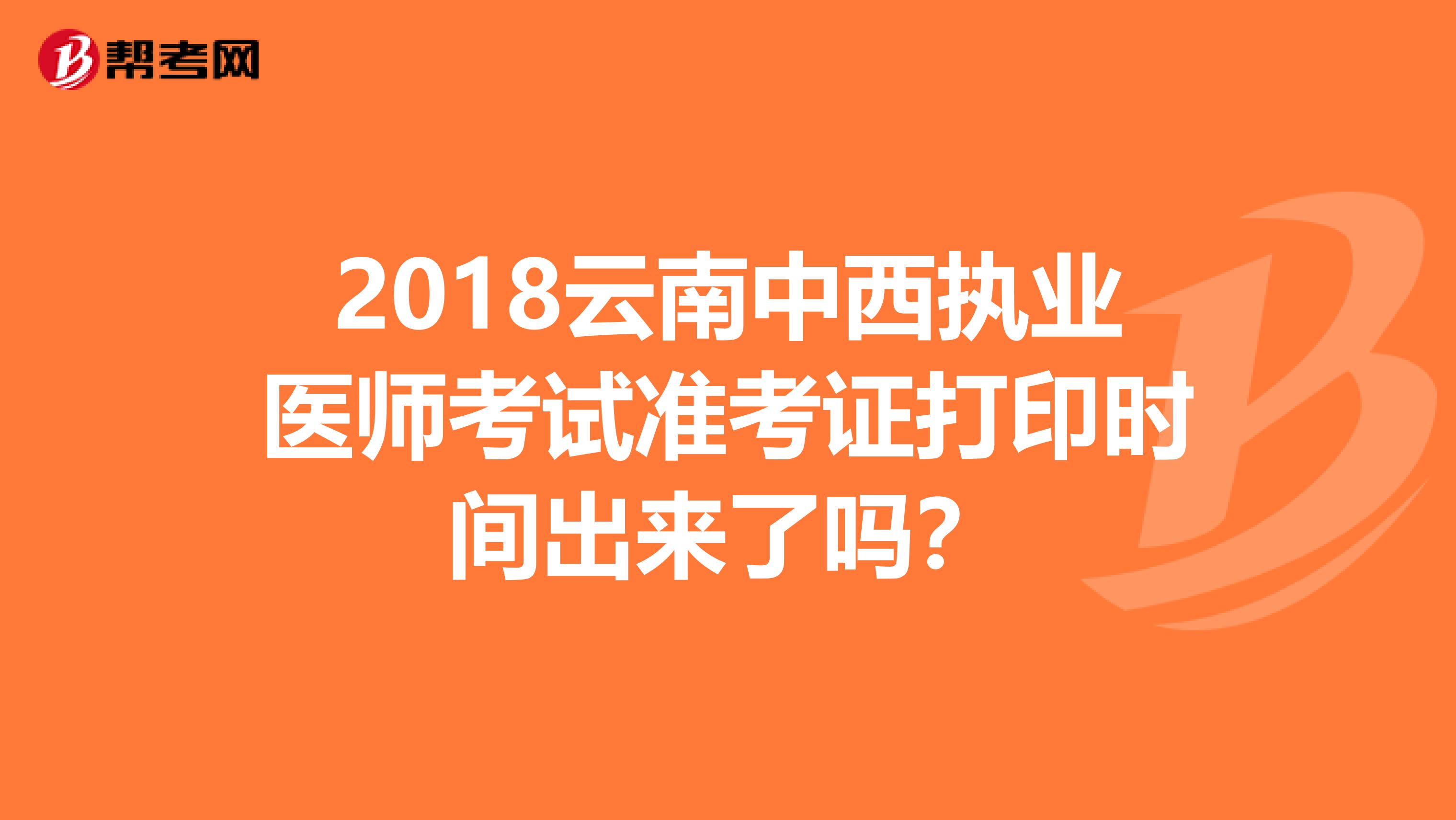 2018云南中西执业医师考试准考证打印时间出来了吗？