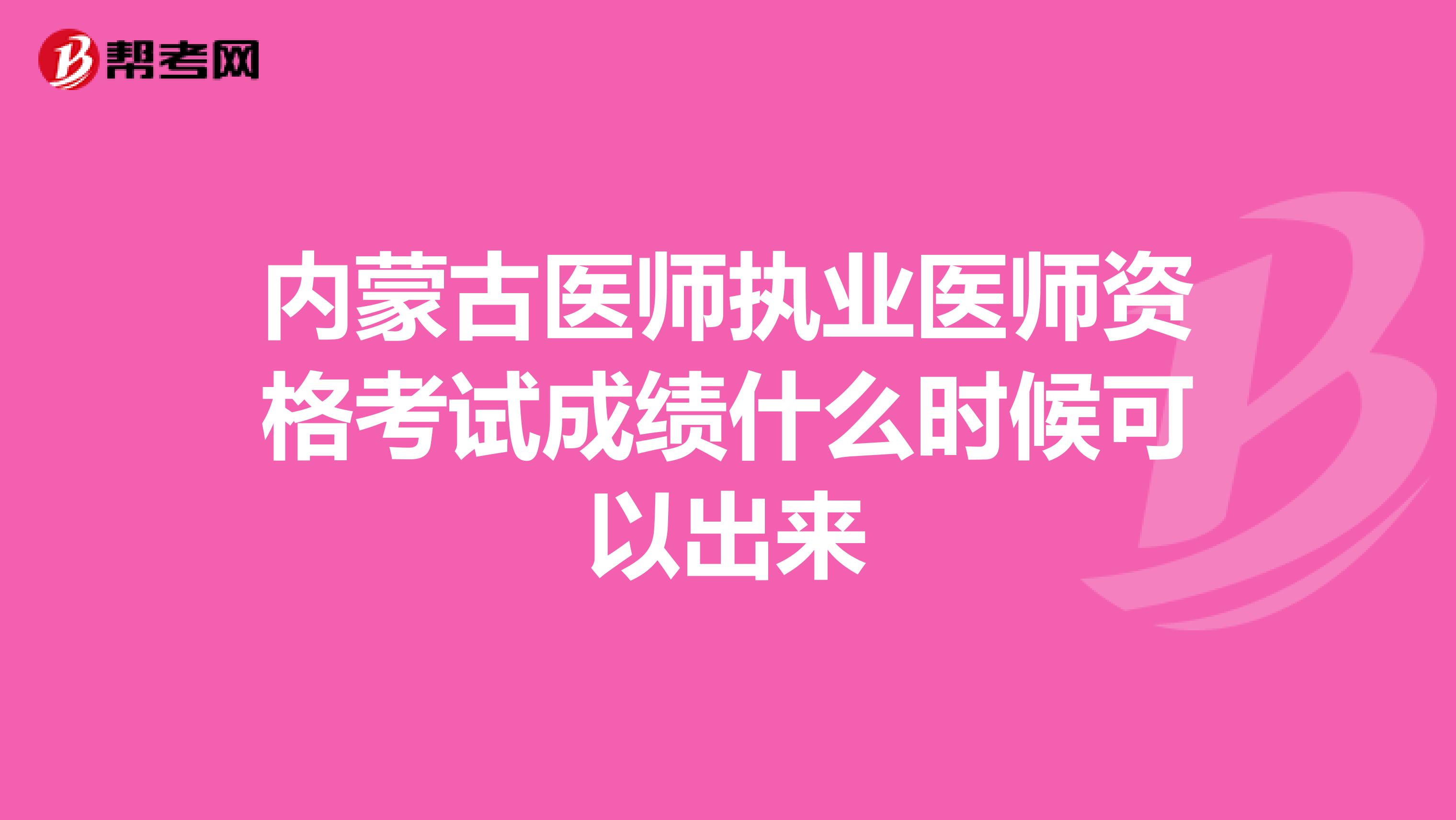內(nèi)蒙古醫(yī)師執(zhí)業(yè)醫(yī)師資格考試成績什么時候可以出來