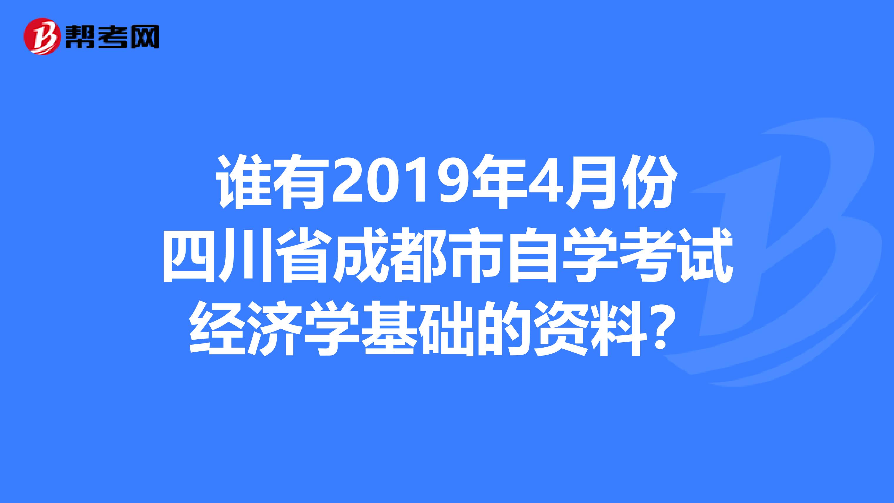 谁有2019年4月份四川省成都市自学考试经济学基础的资料?