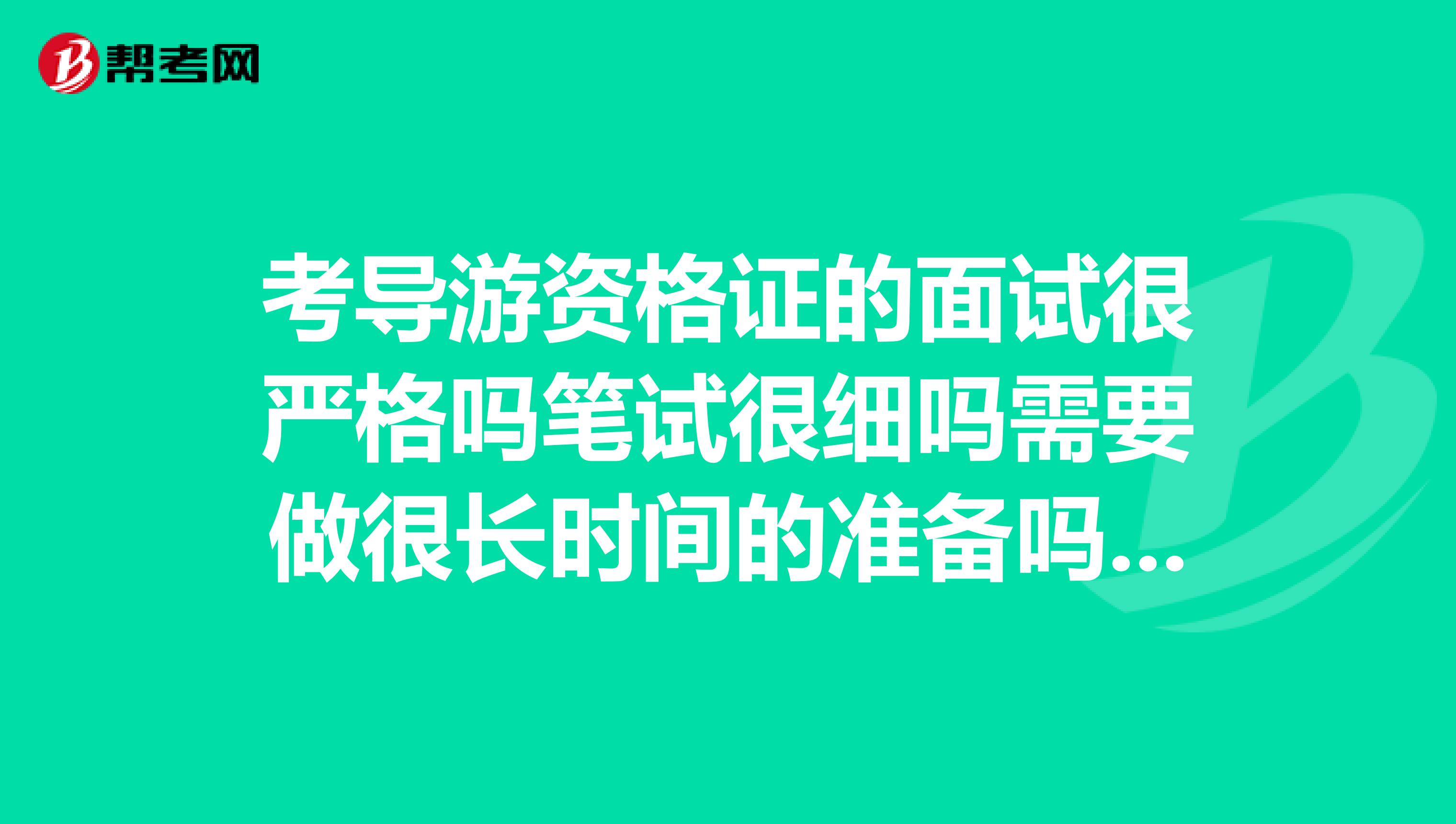 考导游资格证的面试很严格吗笔试很细吗需要做很长时间的准备吗请考过的前辈指导一下。