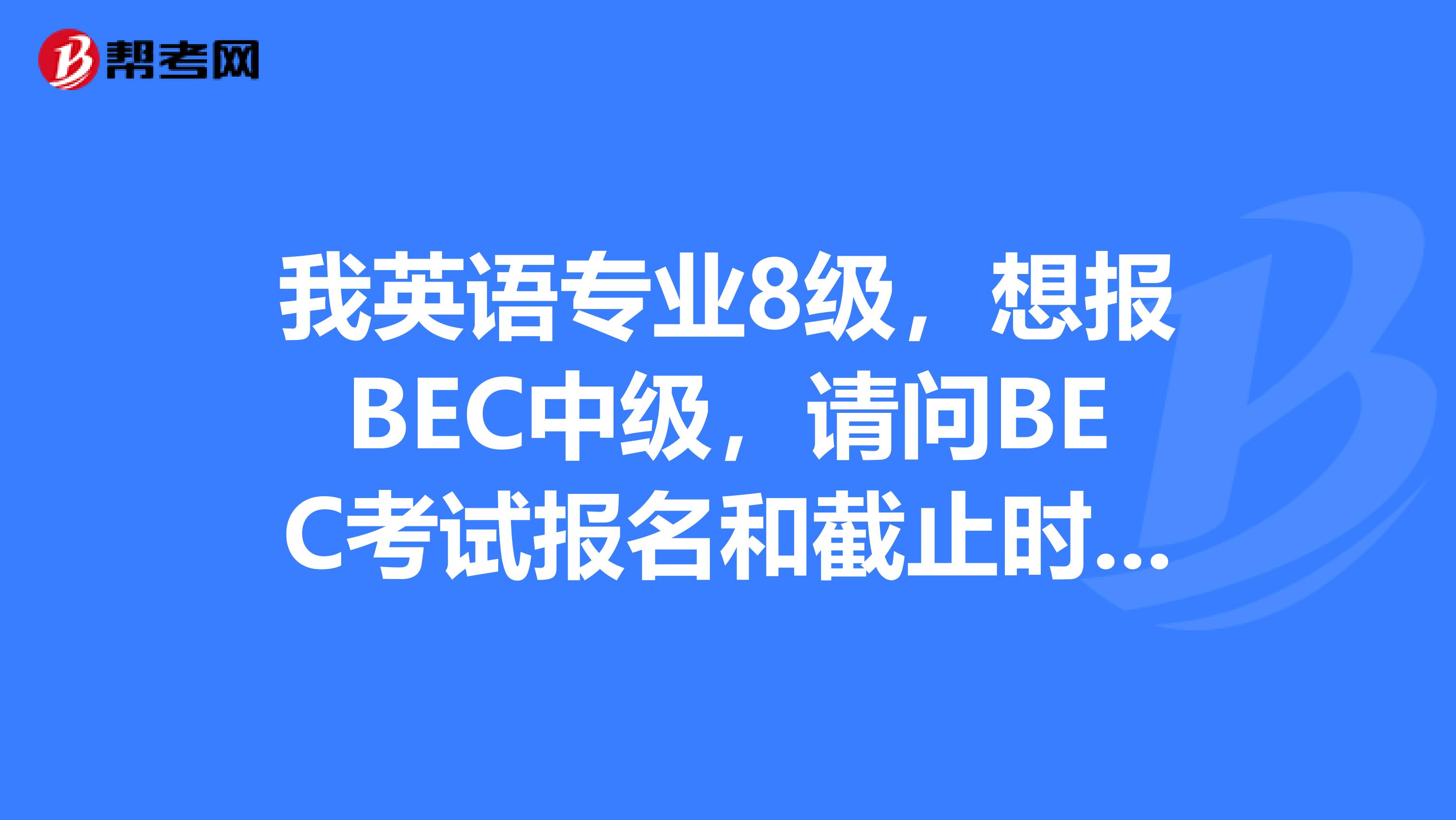 我英语专业8级，想报BEC中级，请问BEC考试报名和截止时间是什么时候？深圳地区考试的报名点在什么地方？