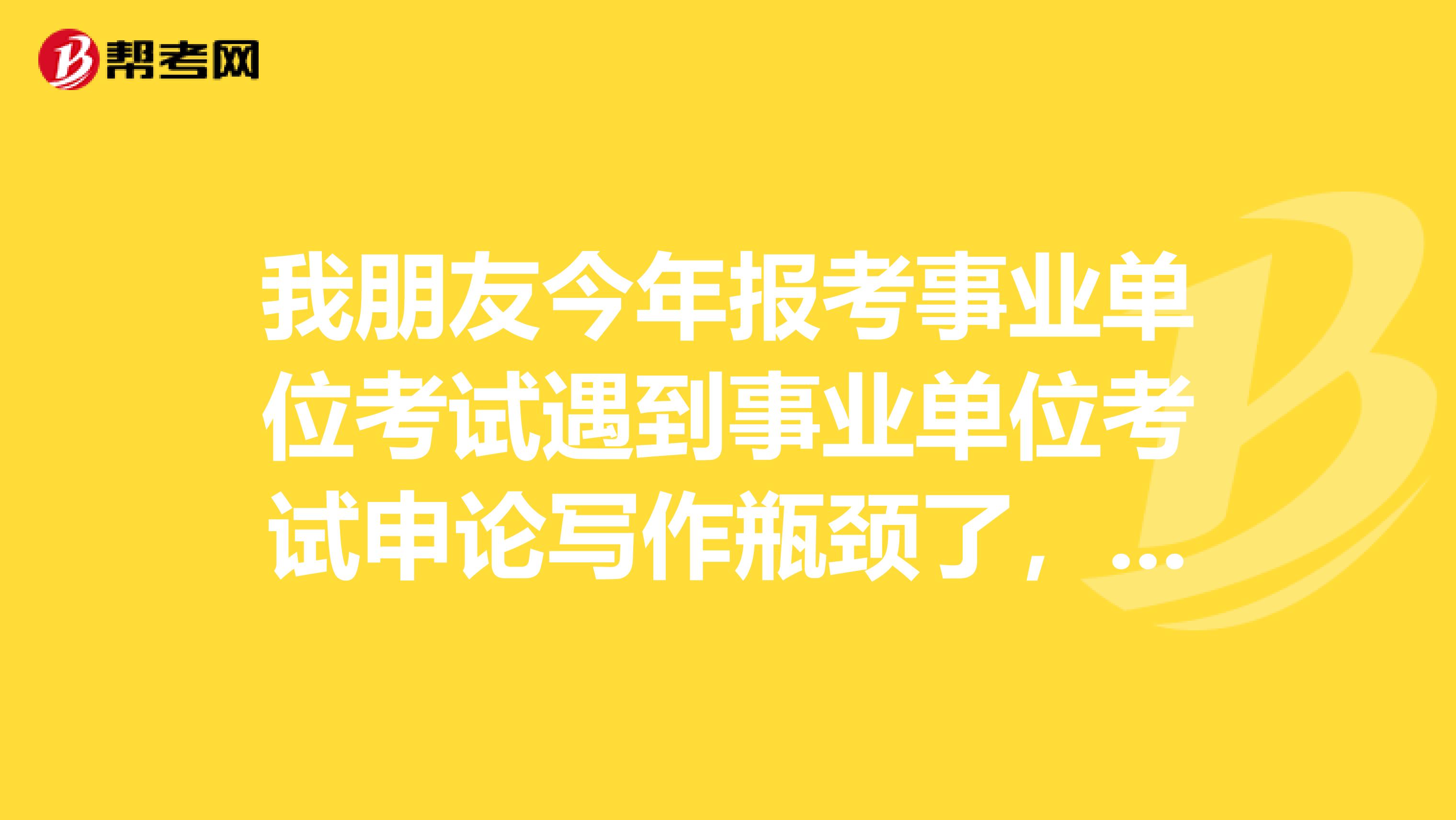 我朋友今年报考事业单位考试遇到事业单位考试申论写作瓶颈了，想问下大家如何突破？