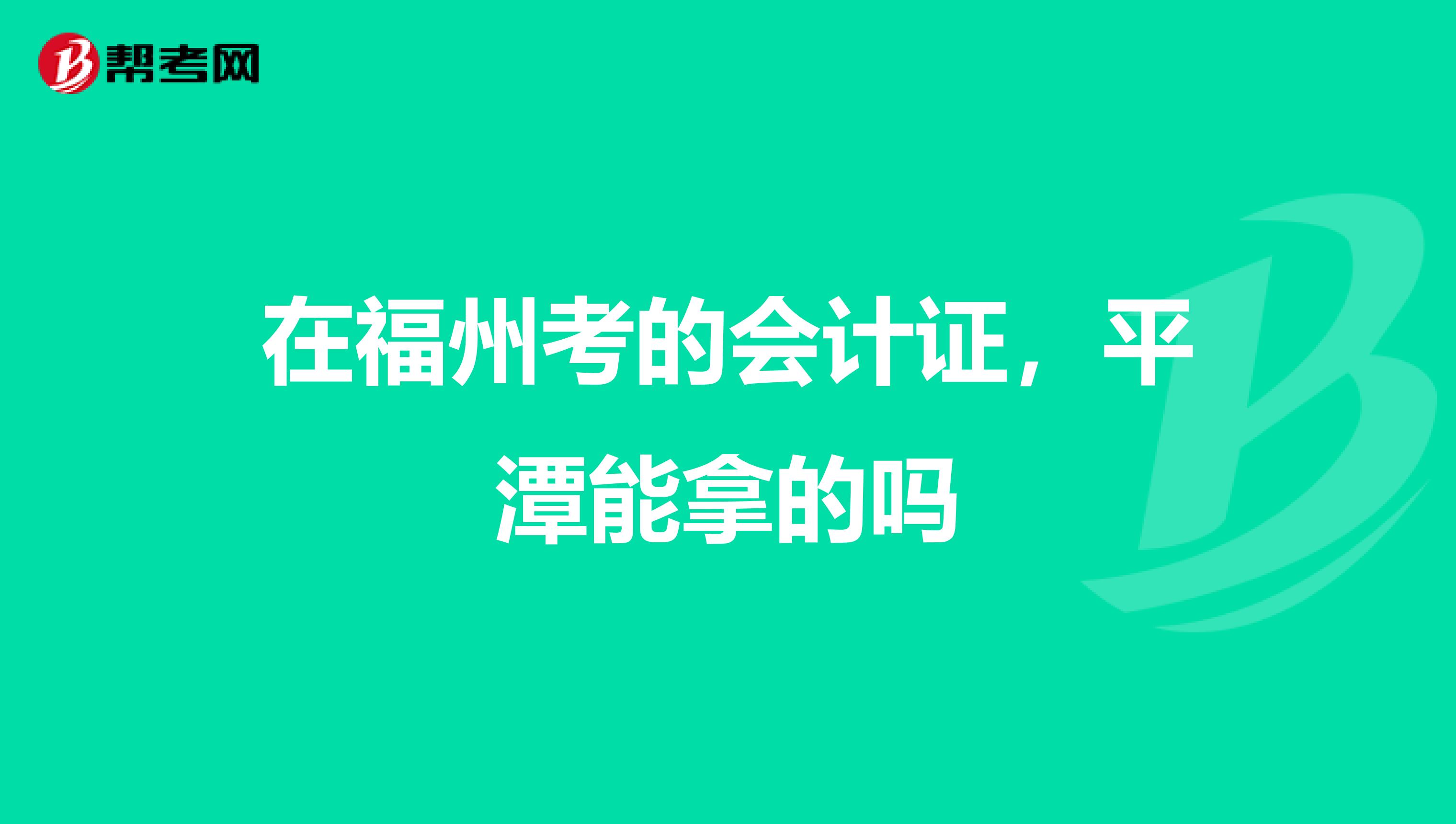 在福州考的会计证,平潭能拿的吗