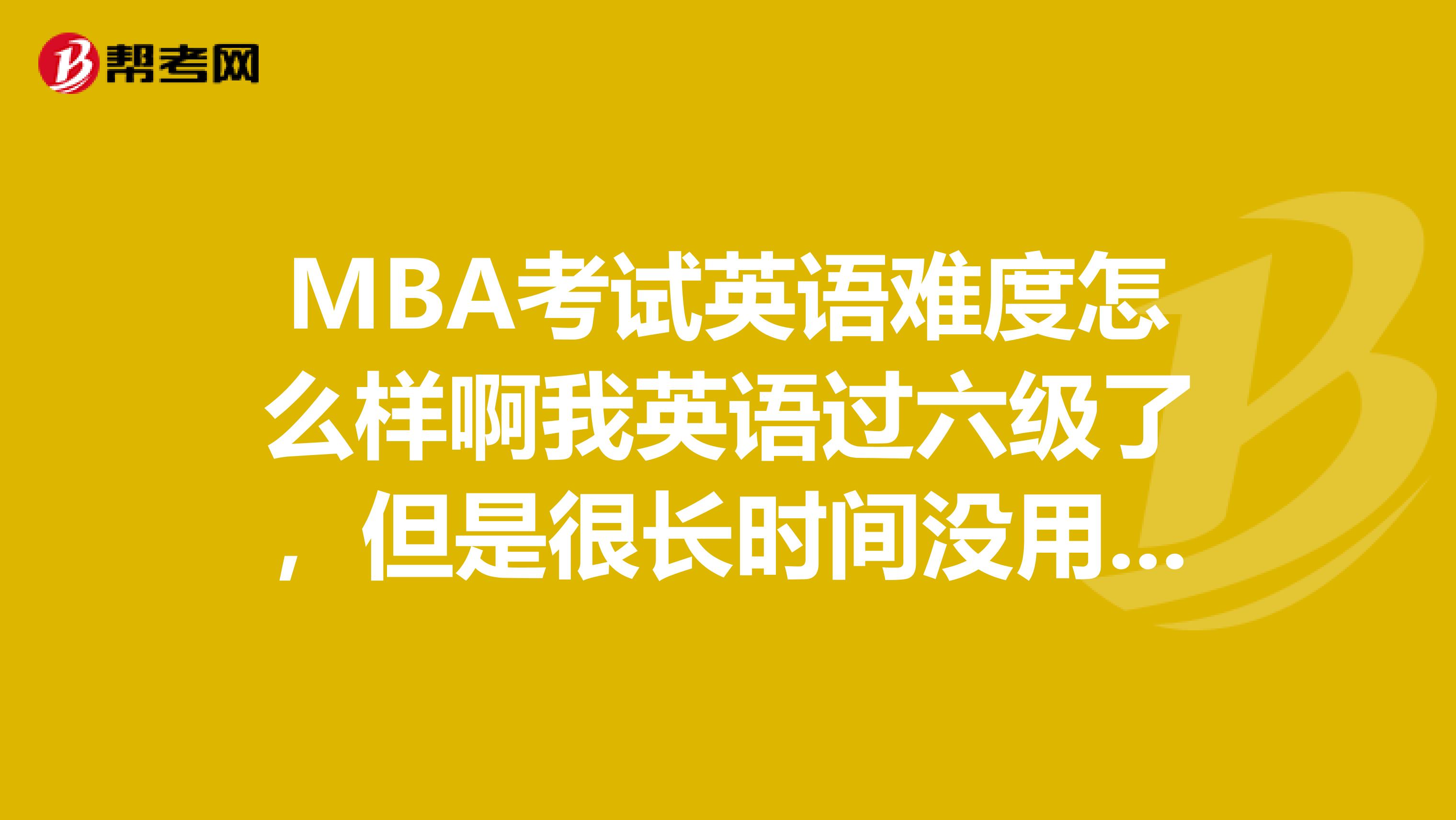MBA考試英語難度怎么樣啊我英語過六級了，但是很長時間沒用了，通過率怎么樣啊