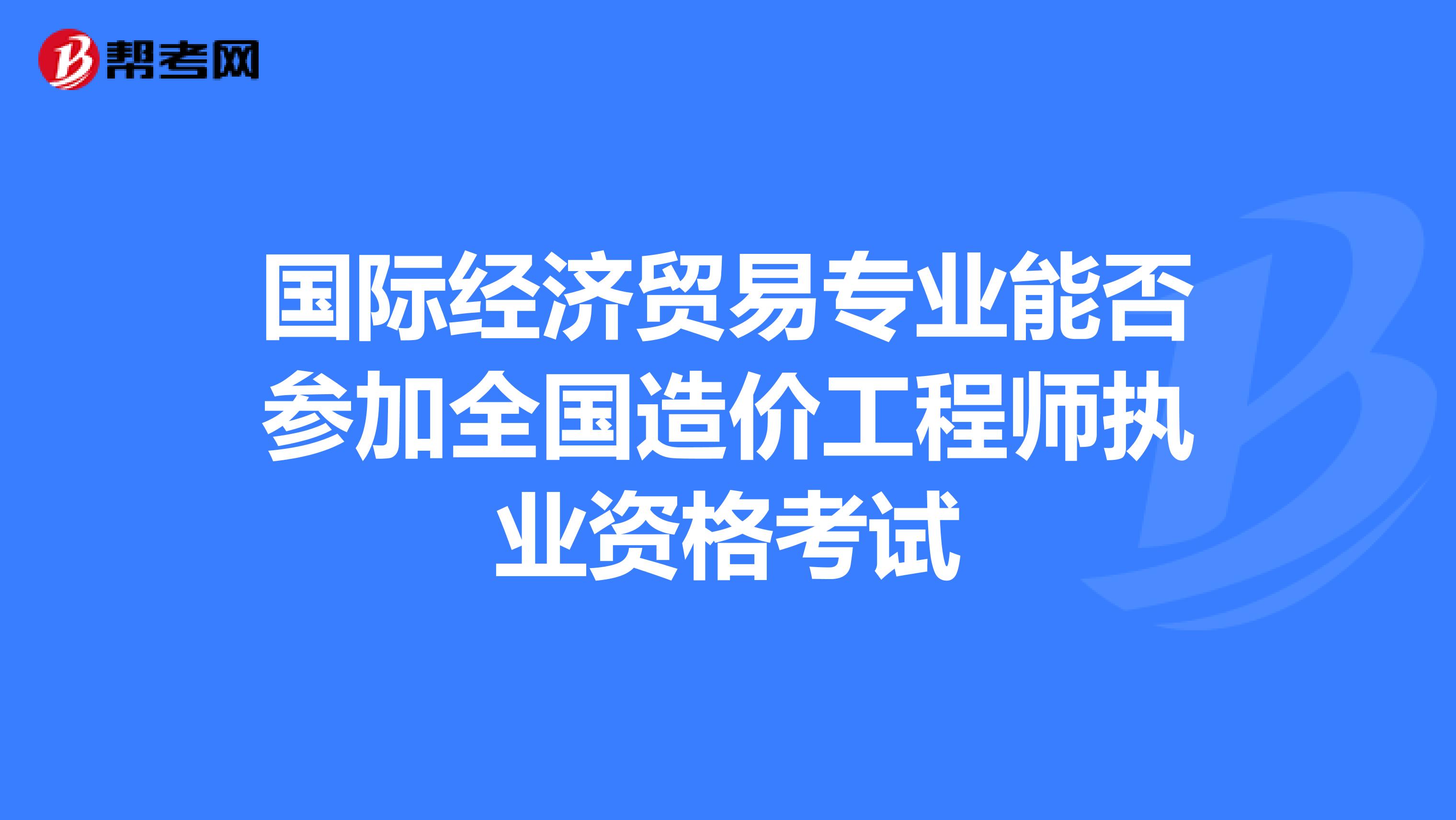 国际经济贸易专业能否参加全国造价工程师执业资格考试