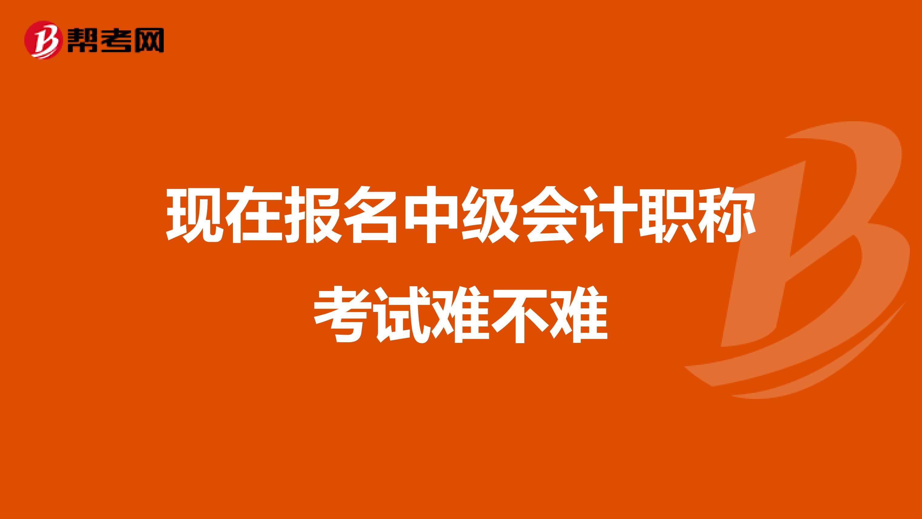 现在报名中级会计职称考试难不难