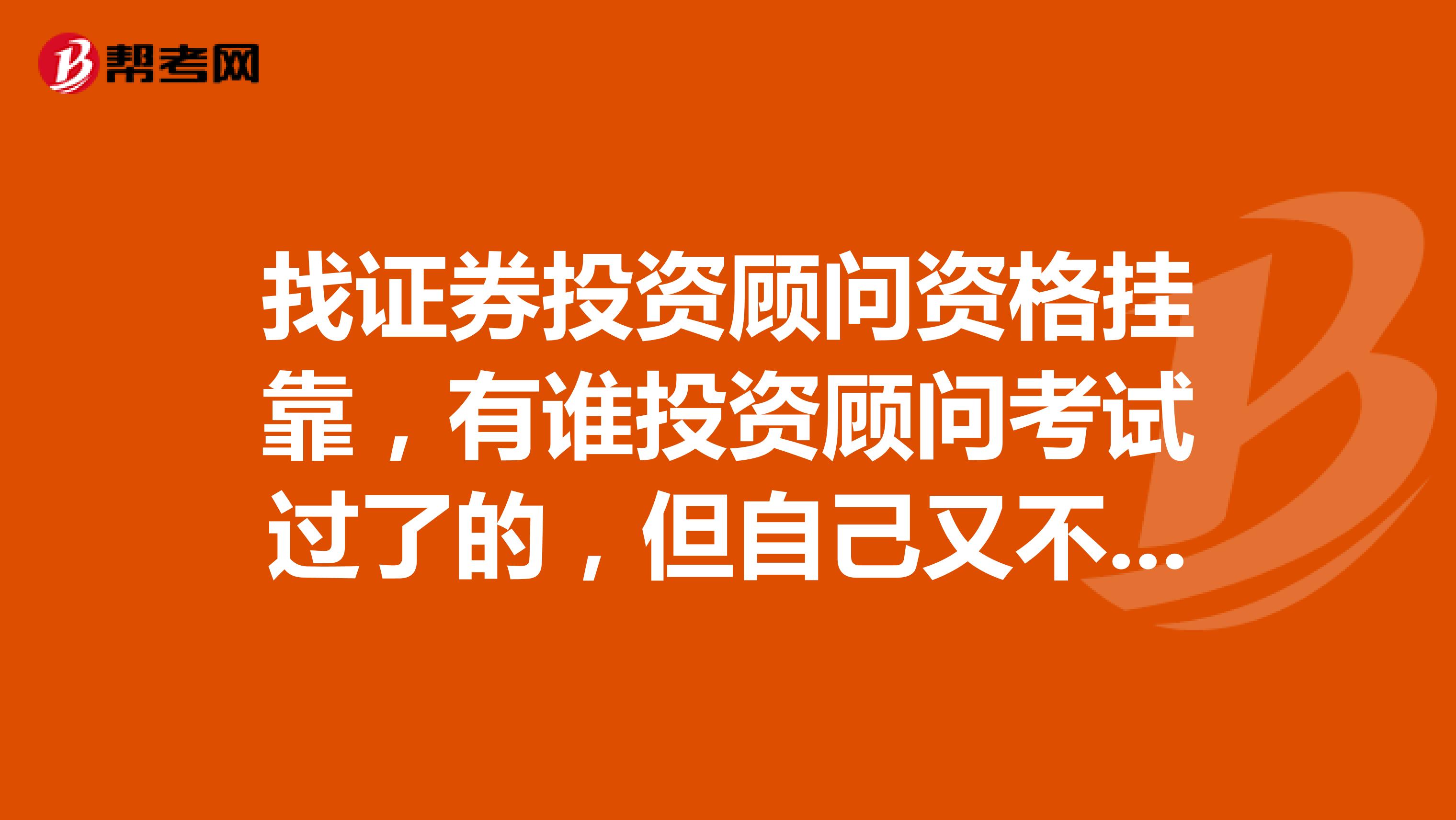 找证券投资顾问资格兼职,有谁投资顾问考试过了的,但自己又不从事证券业务。可以兼职该证,需要的问答我