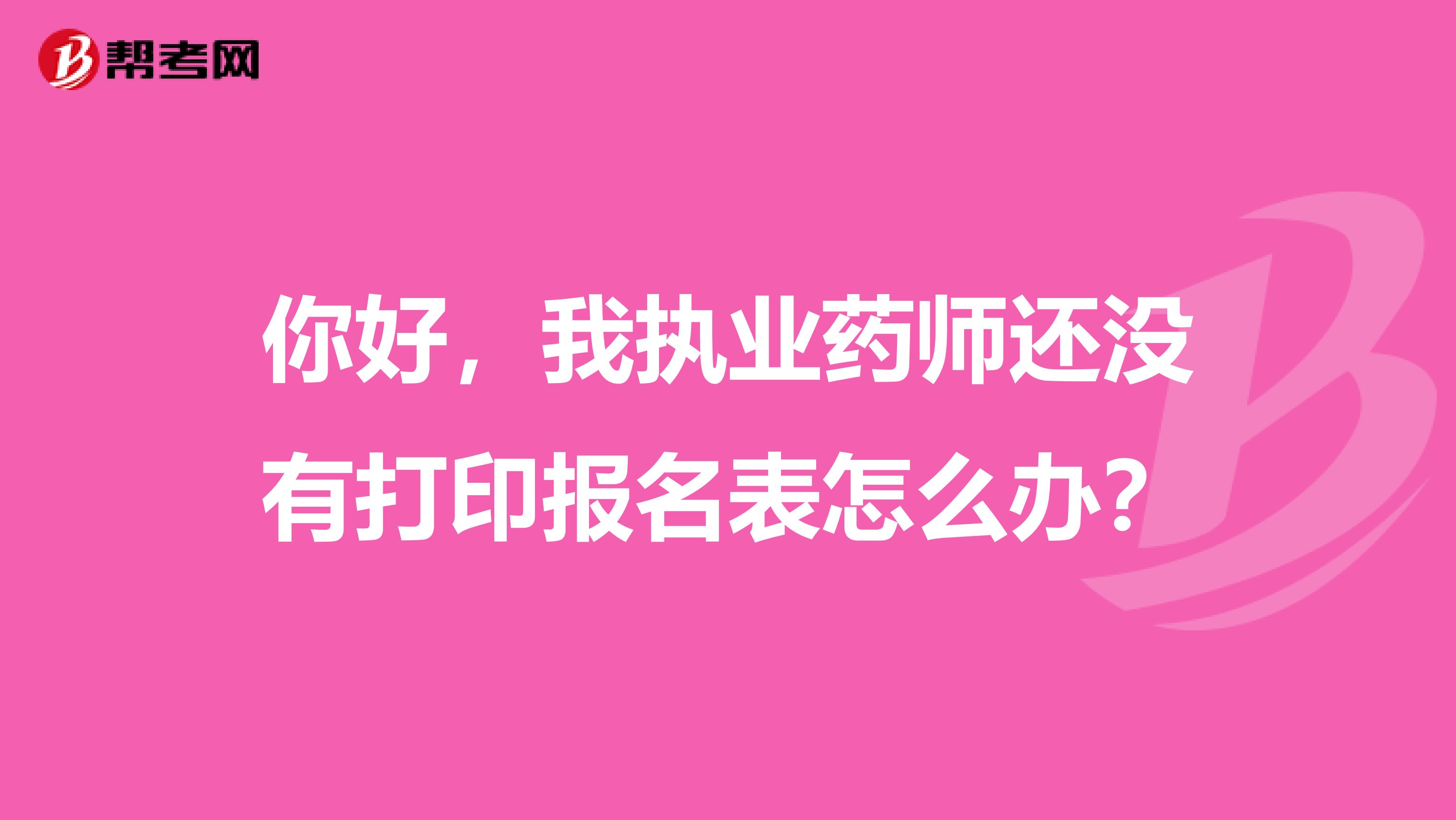 你好,我执业药师还没有打印报名表怎么办?