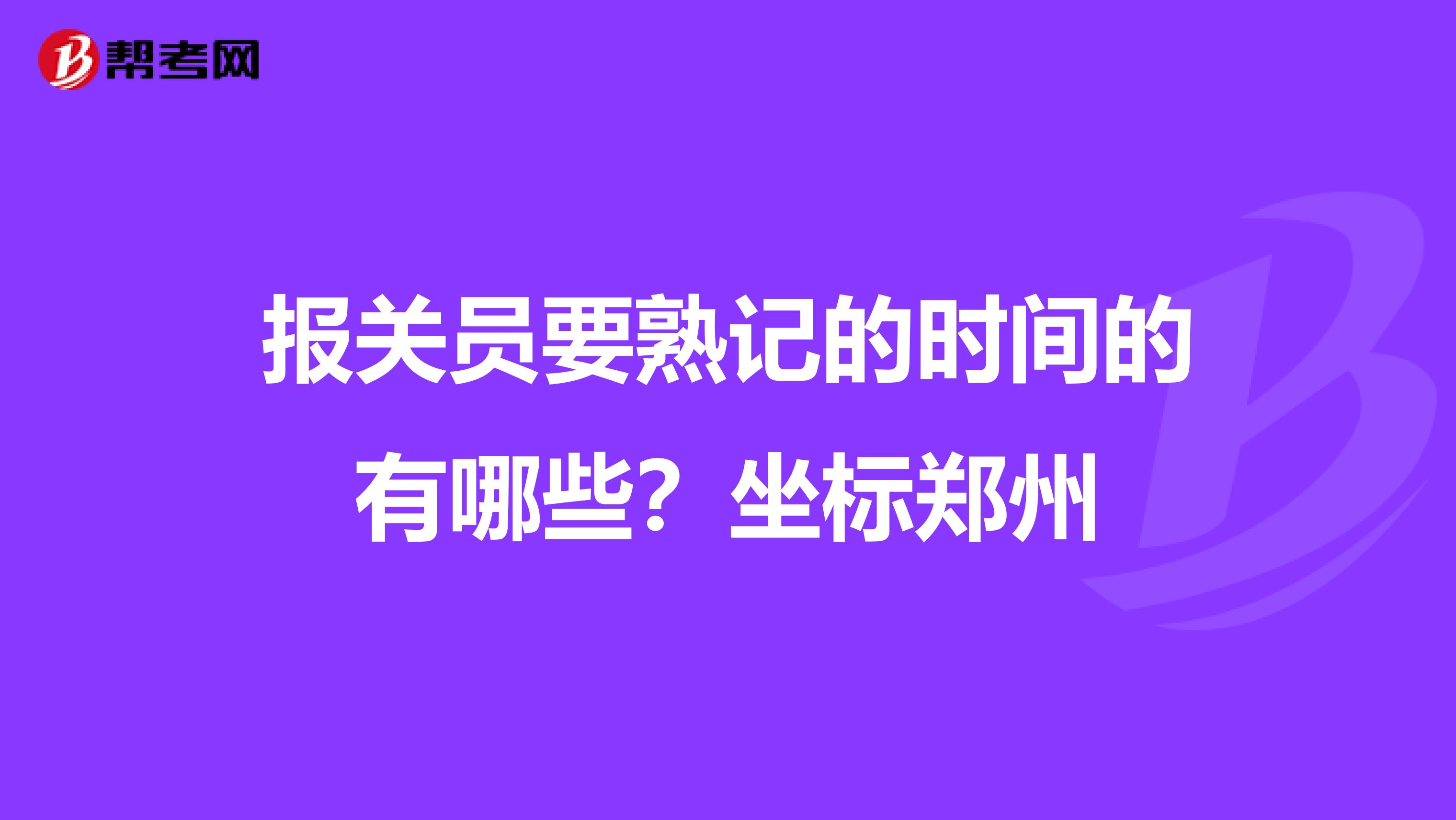 报关员要熟记的时间的有哪些?坐标郑州