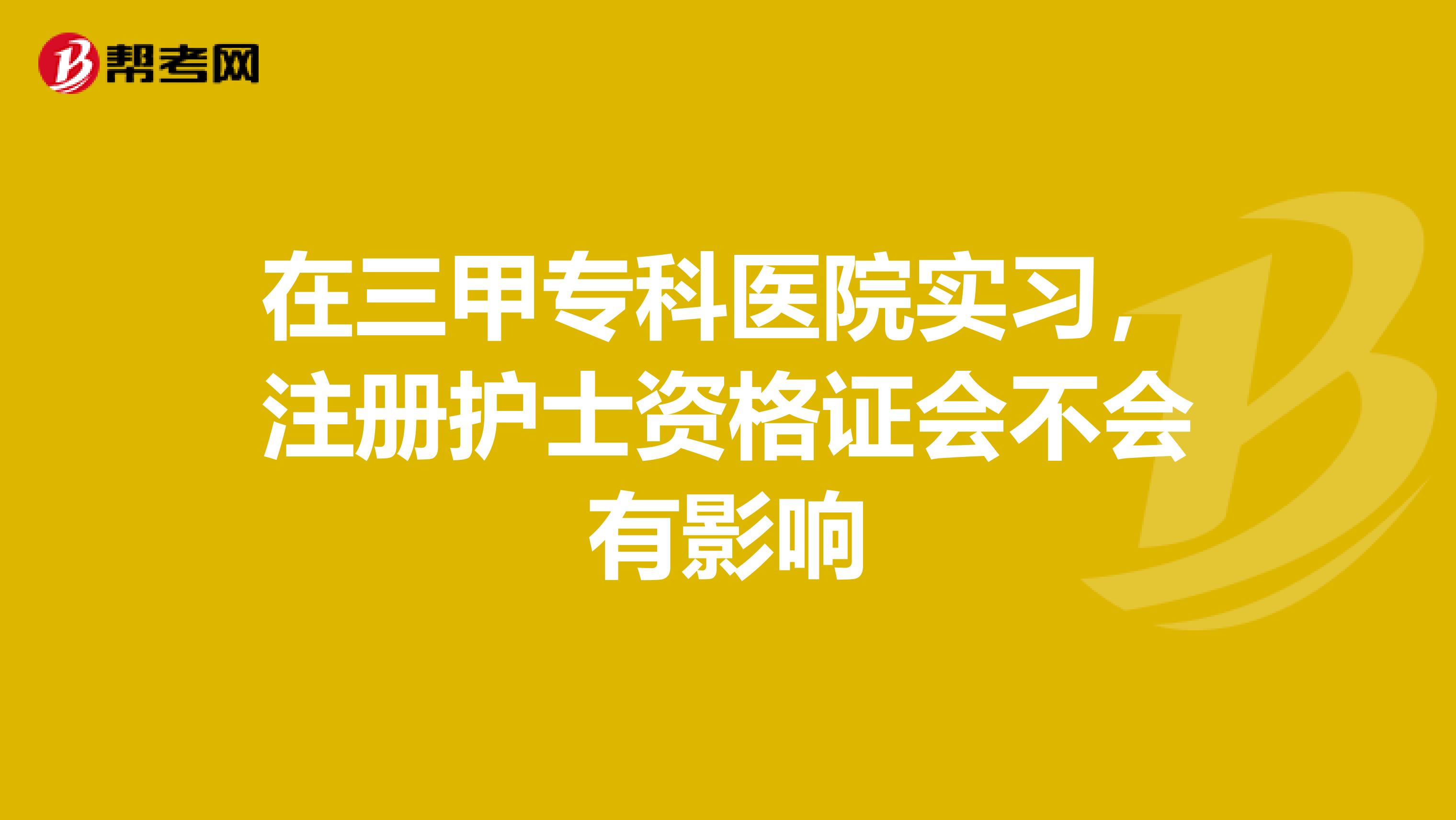 在三甲专科医院实习,注册护士资格证会不会有影响