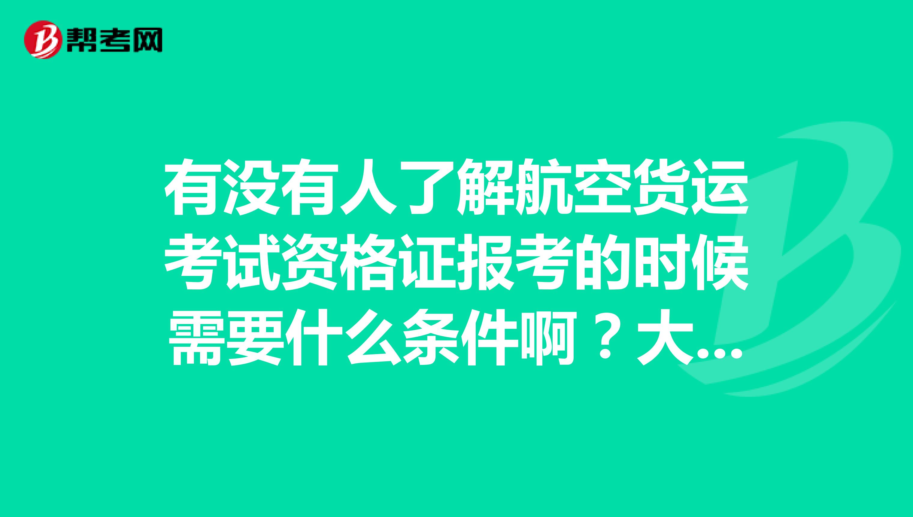 有没有人了解航空货运考试资格证报考的时候需要什么条件啊？大家有知道的吗