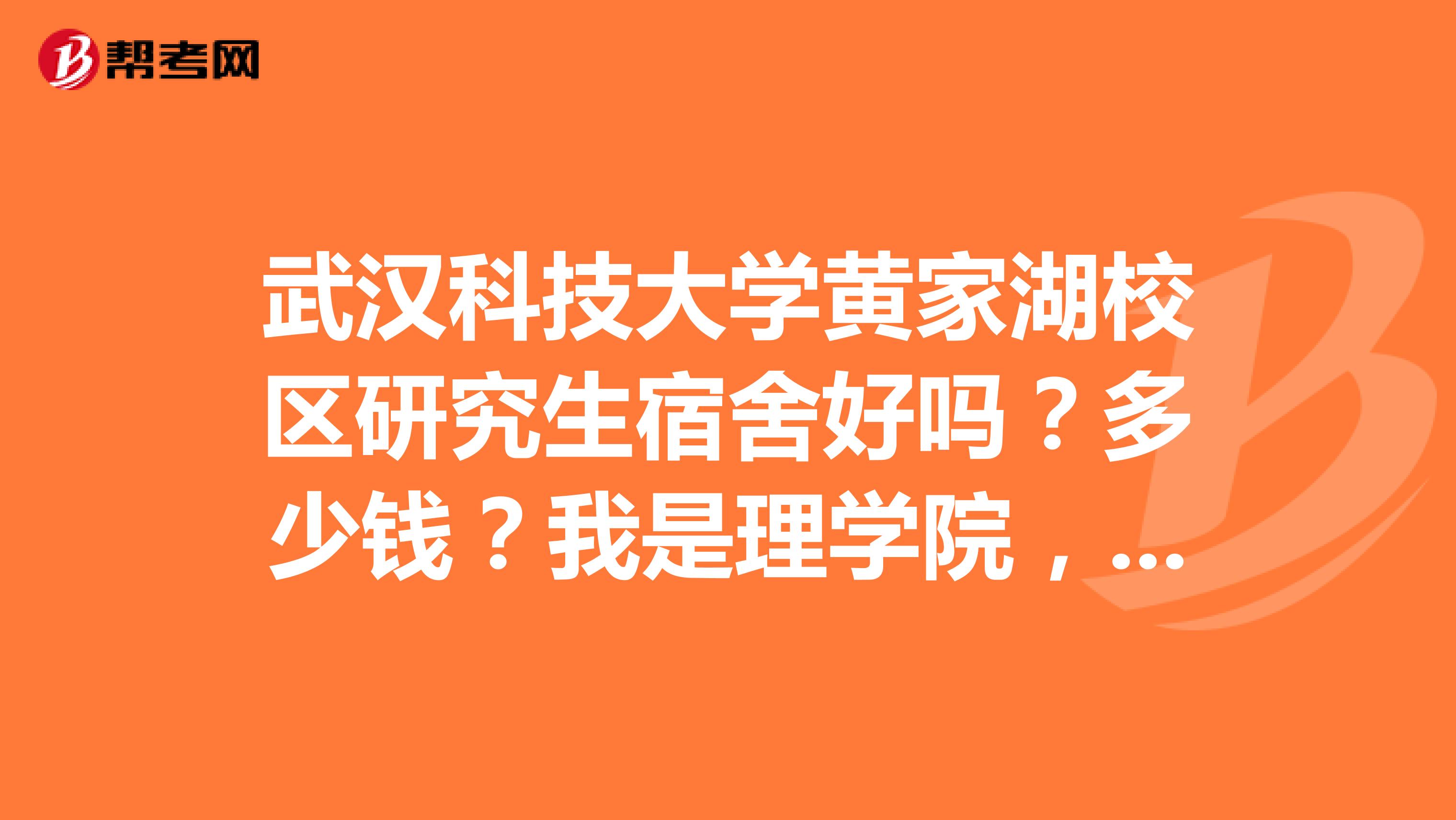 武汉科技大学黄家湖校区研究生宿舍好吗?多少钱?我是理学院,是几个人间呢?寝室有单独的厕所吗?