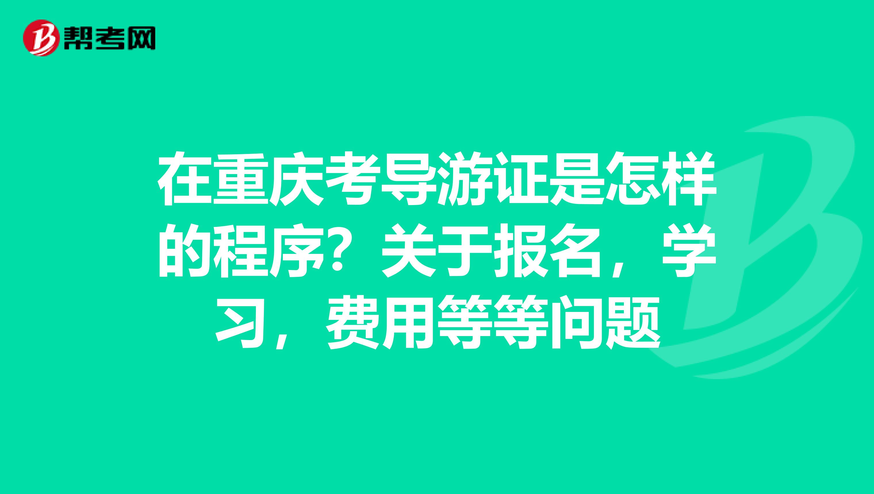 在重庆考导游证是怎样的程序？关于报名，学习，费用等等问题