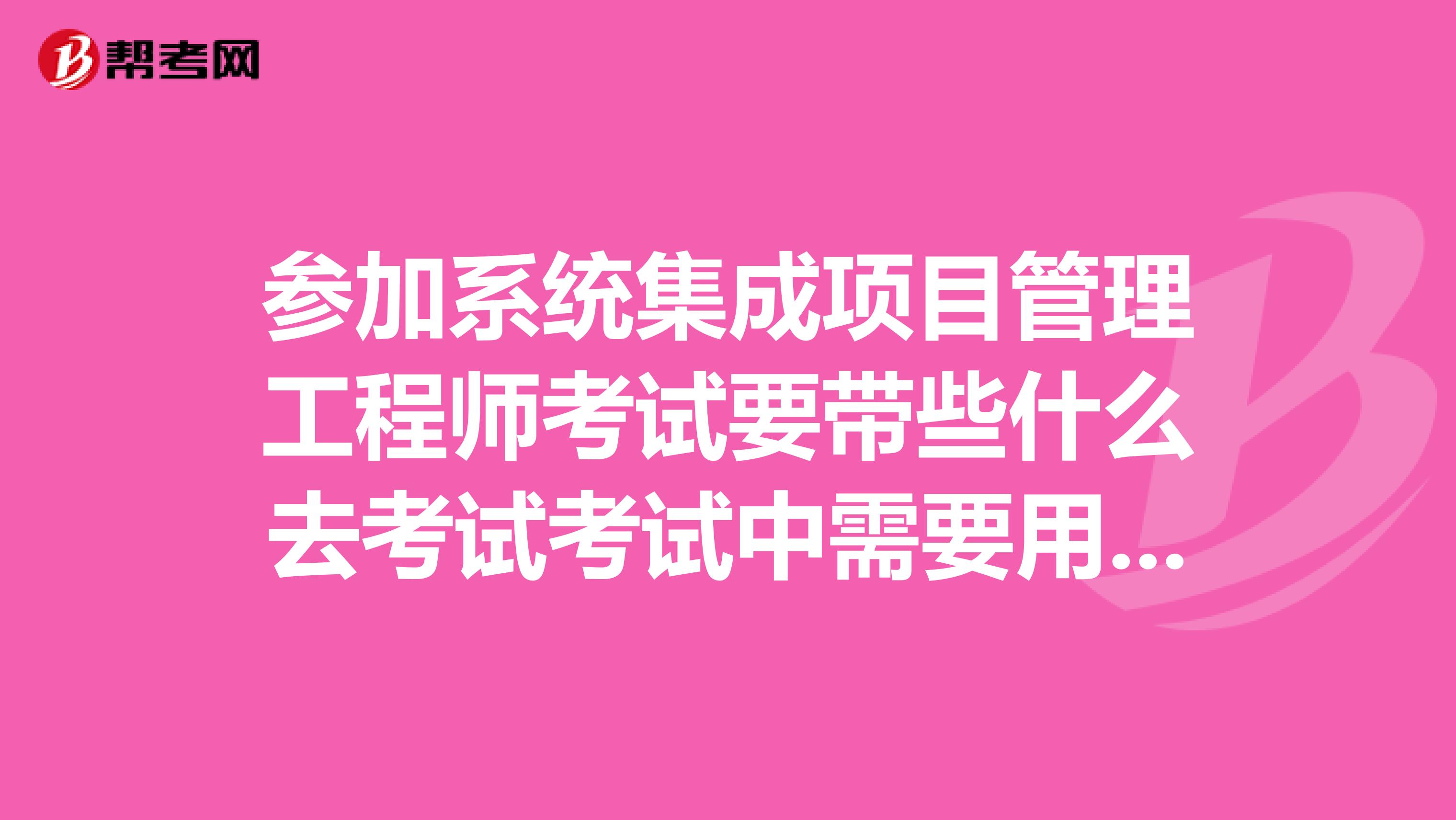 参加系统集成项目管理工程师考试要带些什么去考试考试中需要用到什么