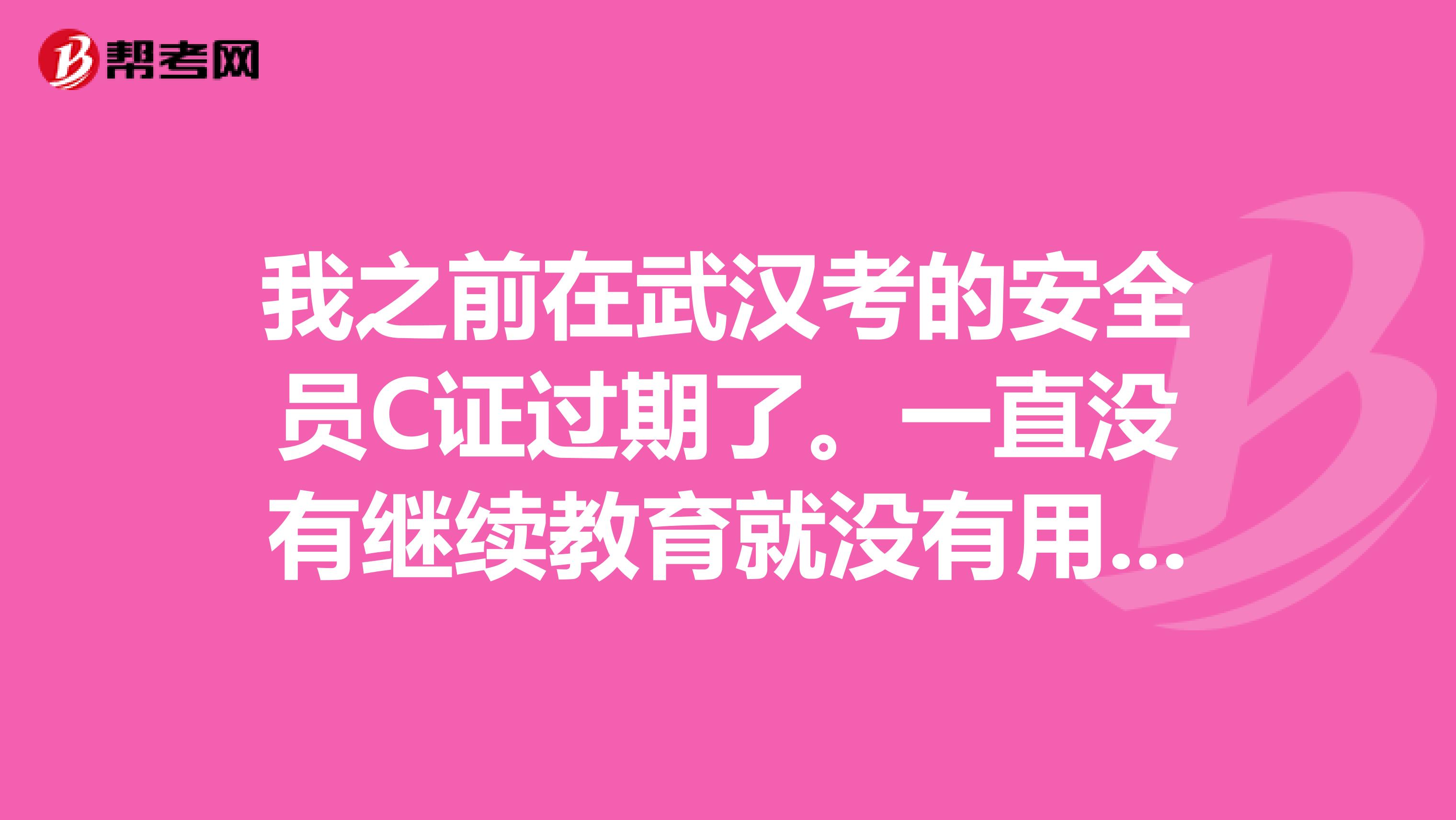 我之前在武汉考的安全员C证过期了。一直没有继续教育就没有用了?要怎么办呢?