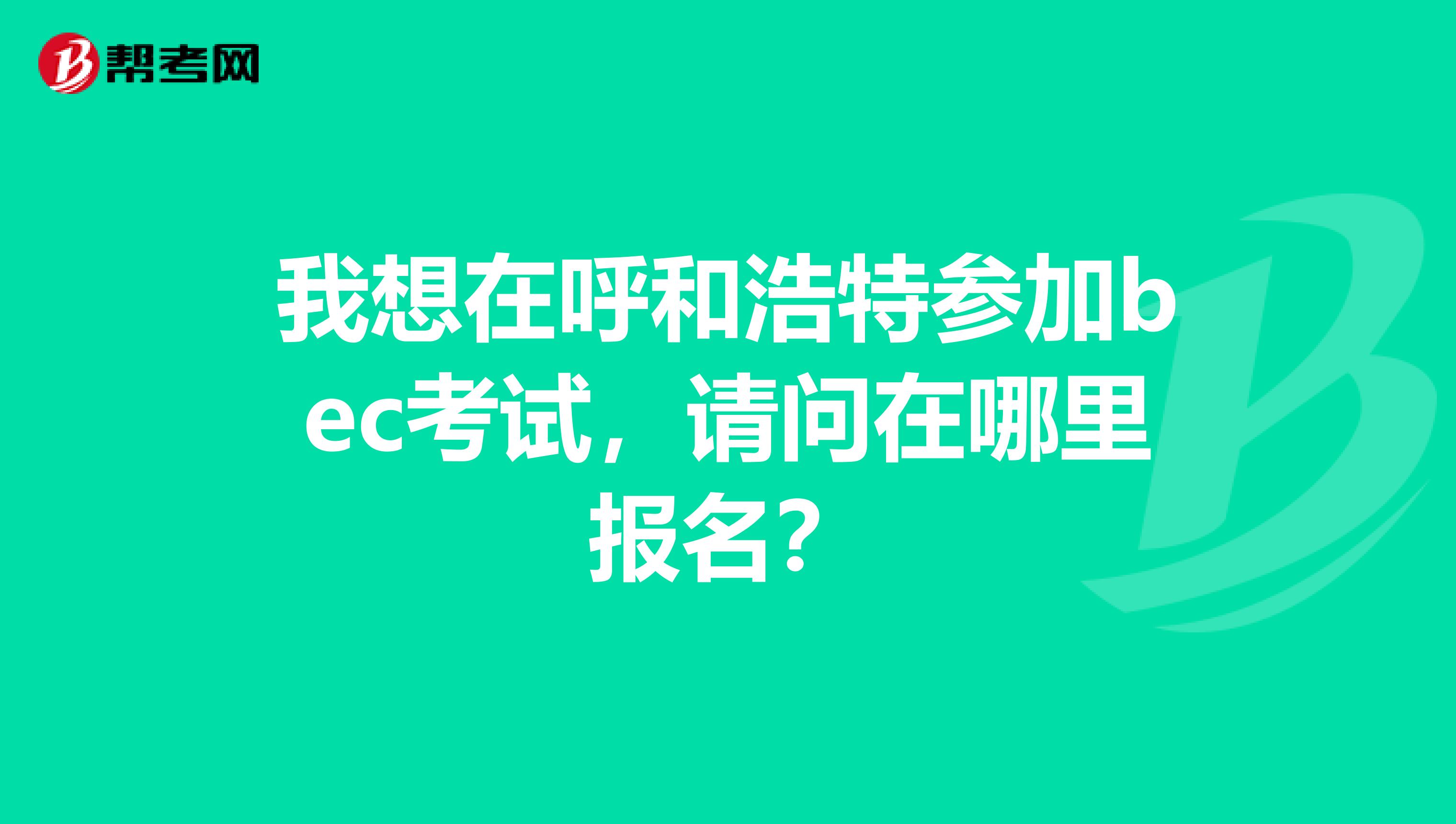 我想在呼和浩特参加bec考试,请问在哪里报名?