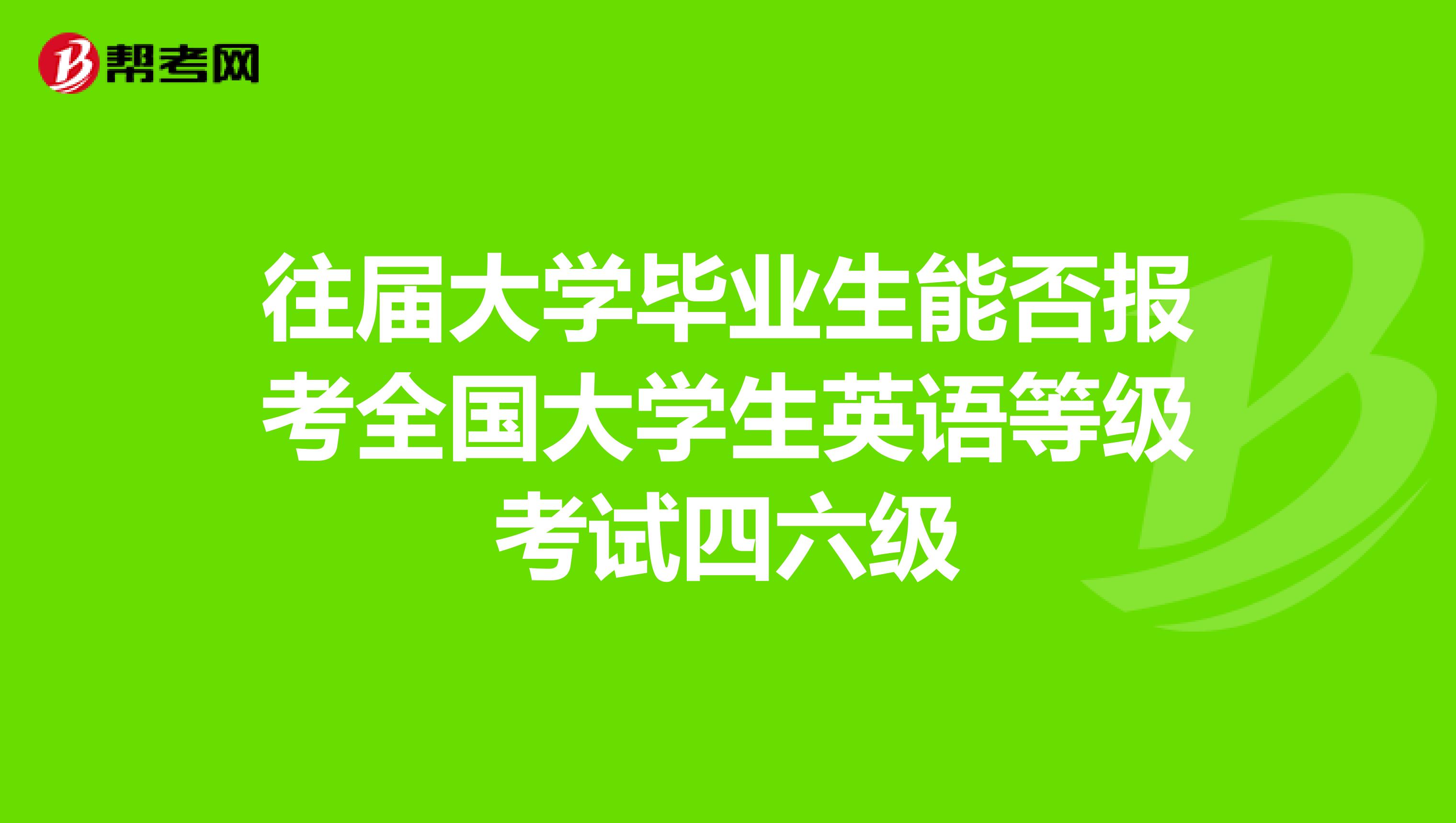 往届大学毕业生能否报考全国大学生英语等级考试四六级