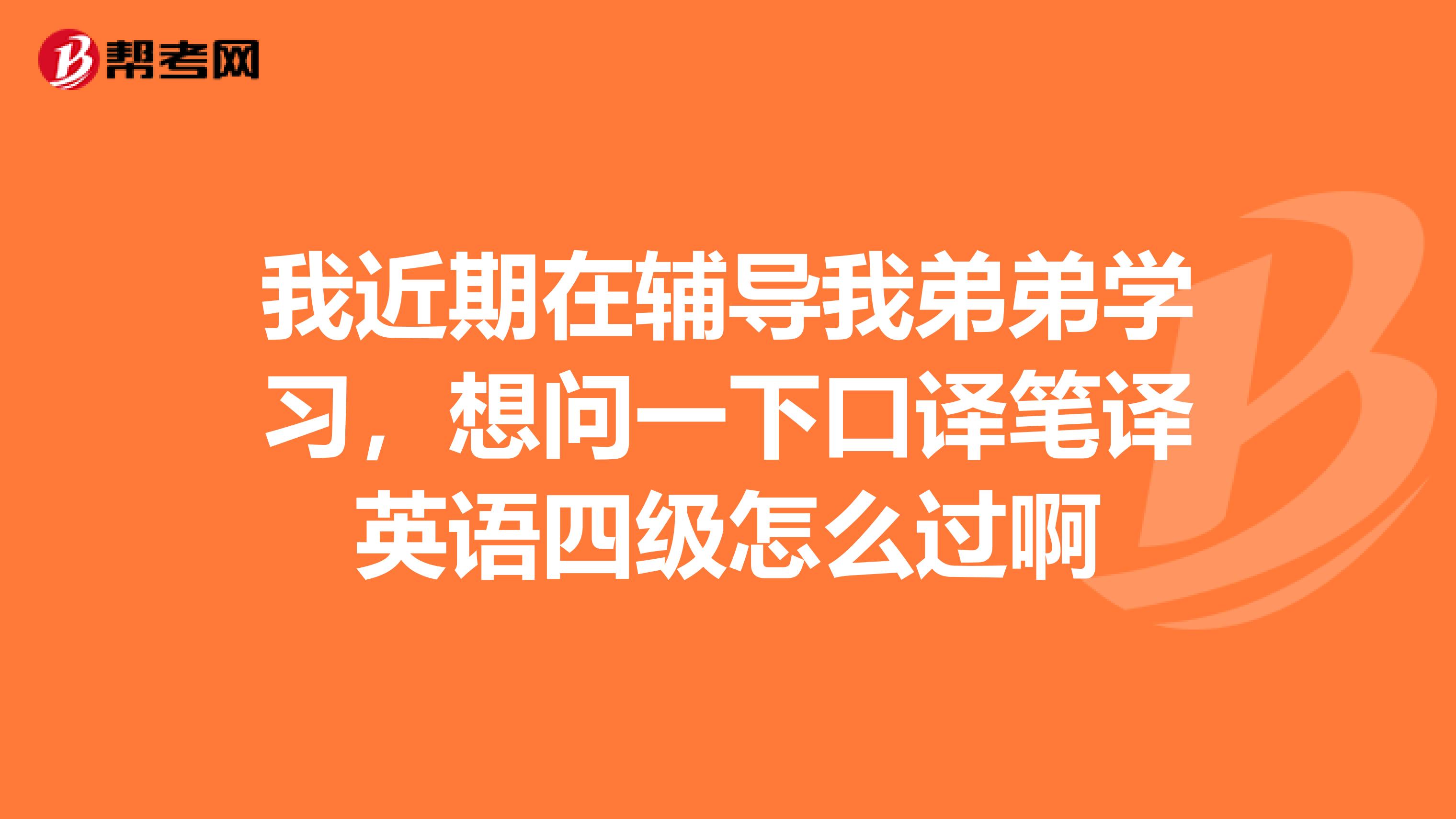 我近期在辅导我弟弟学习，想问一下口译笔译英语四级怎么过啊