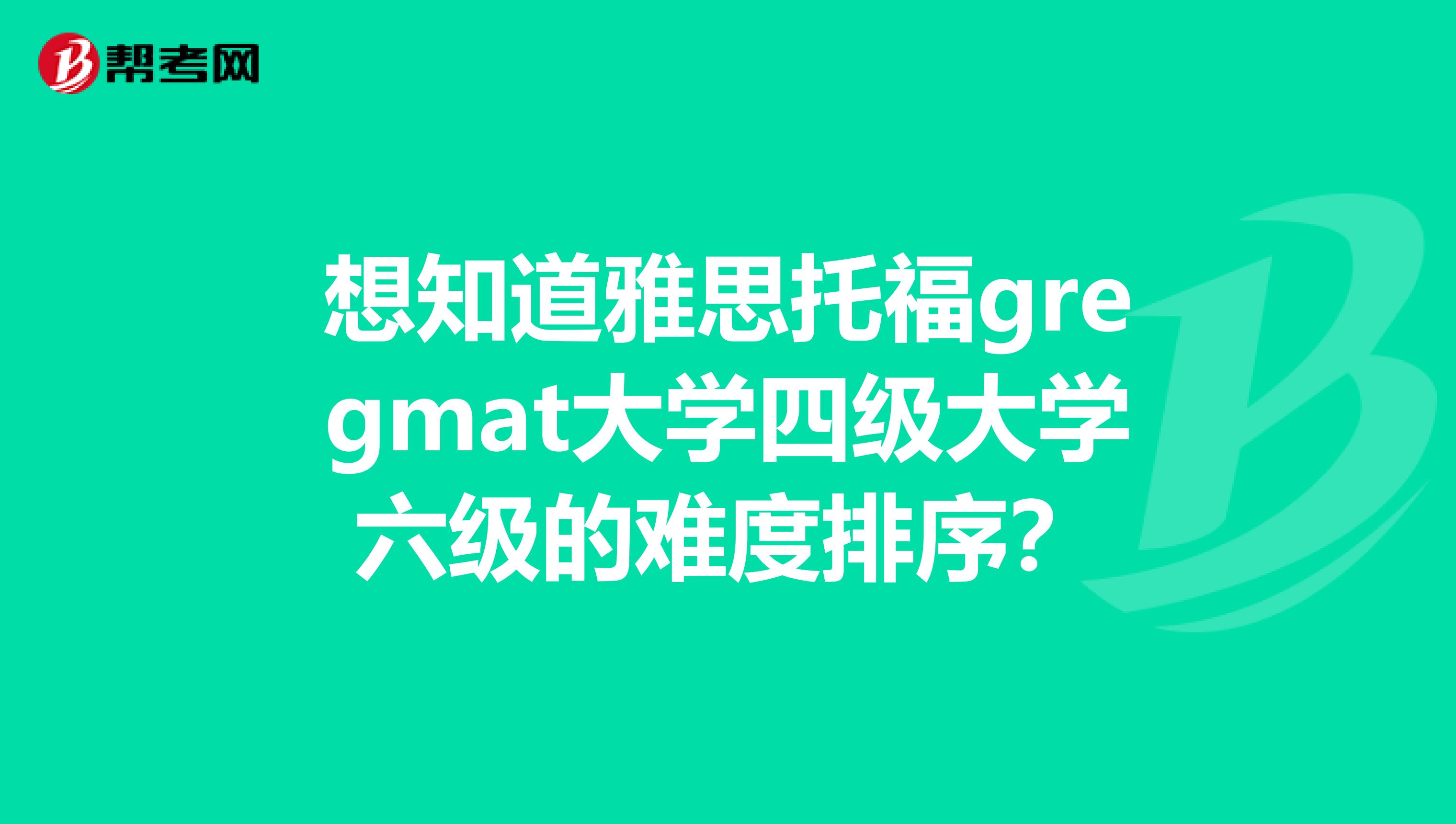 想知道雅思托福gregmat大学四级大学六级的难度排序?