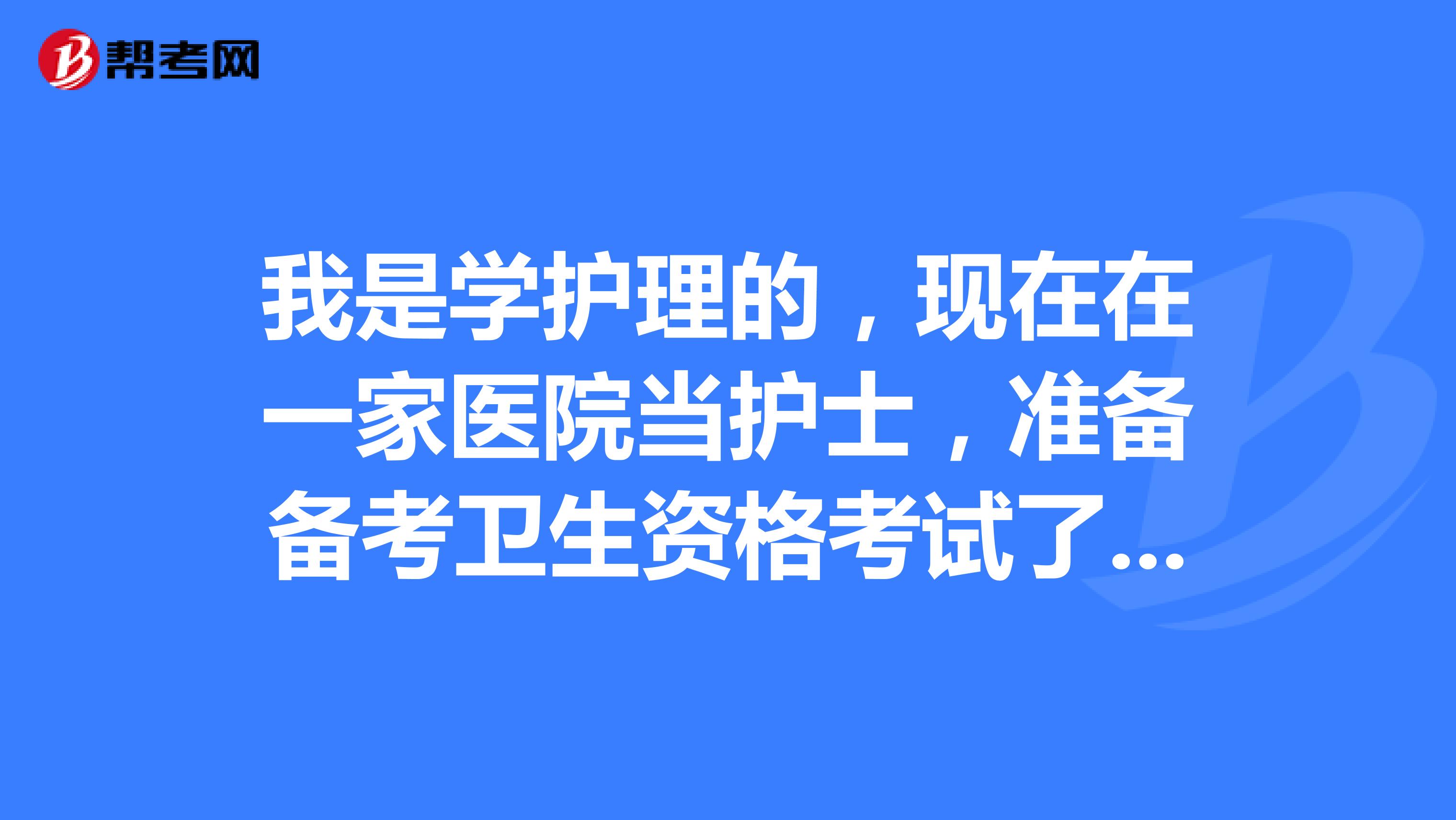 我是學(xué)護(hù)理的，現(xiàn)在在一家醫(yī)院當(dāng)護(hù)士，準(zhǔn)備備考衛(wèi)生資格考試了，大神們有什么經(jīng)驗(yàn)嗎？