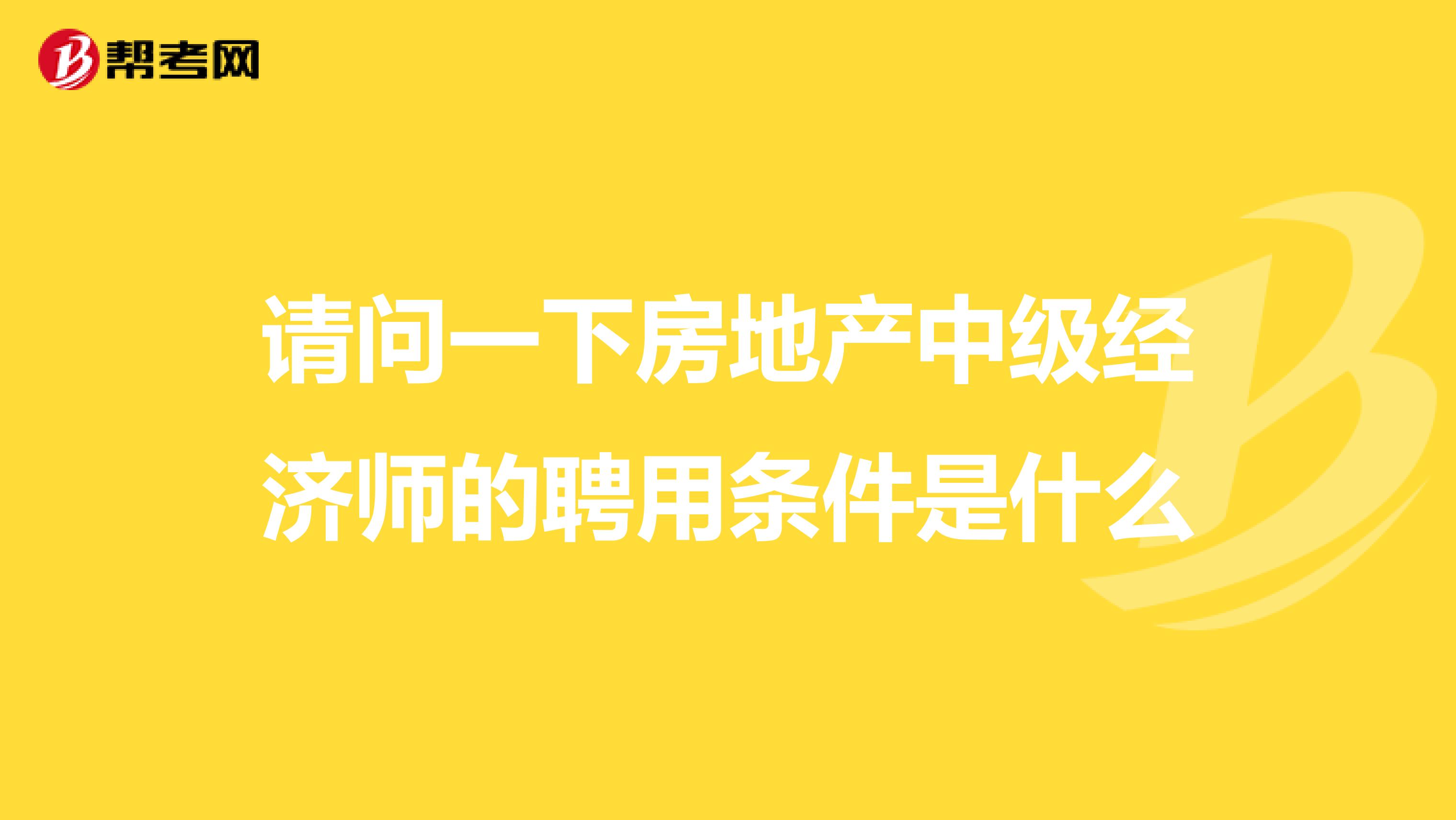 请问一下房地产中级经济师的聘用条件是什么