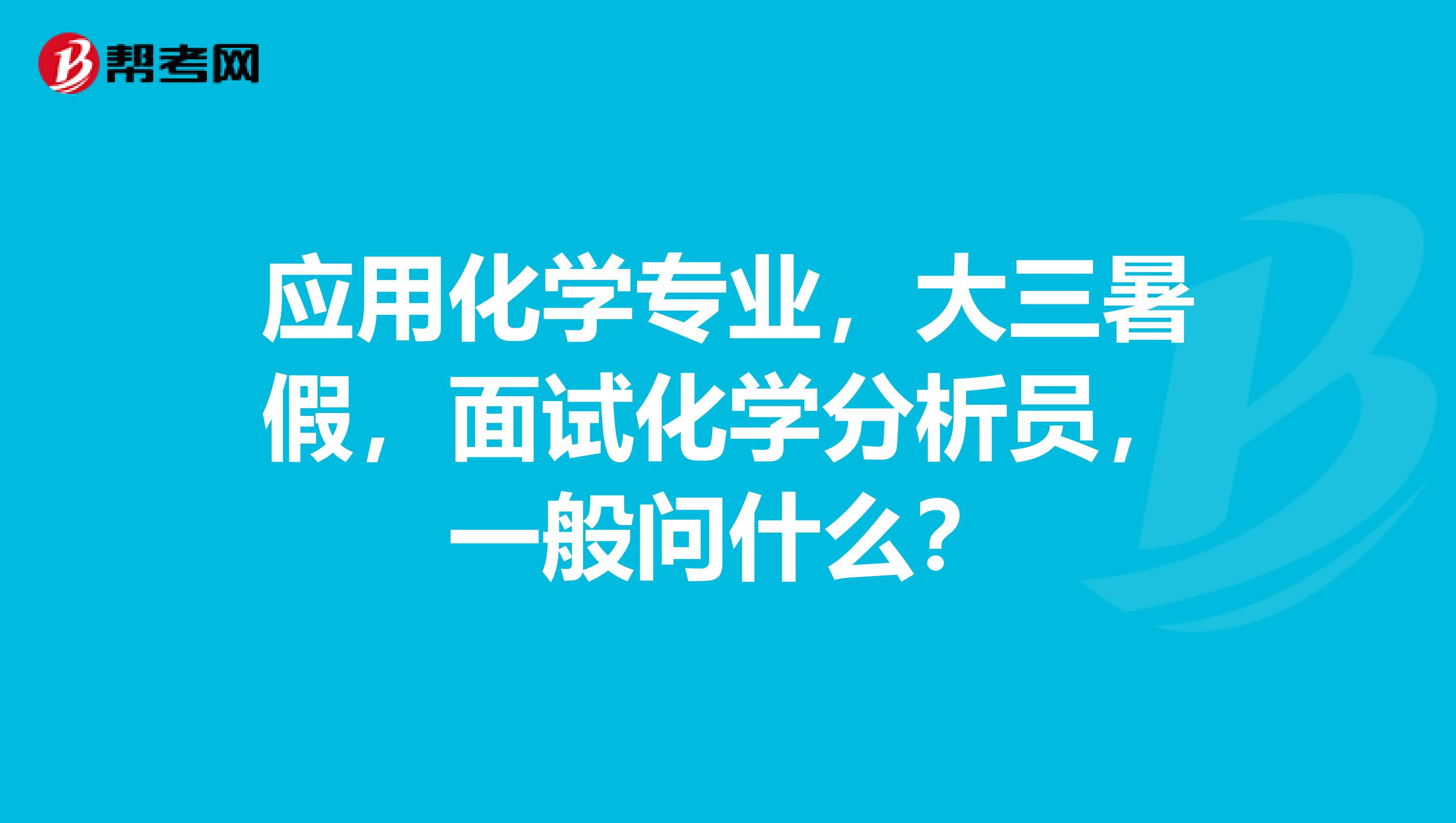 应用化学专业，大三暑假，面试化学分析员，一般问什么？