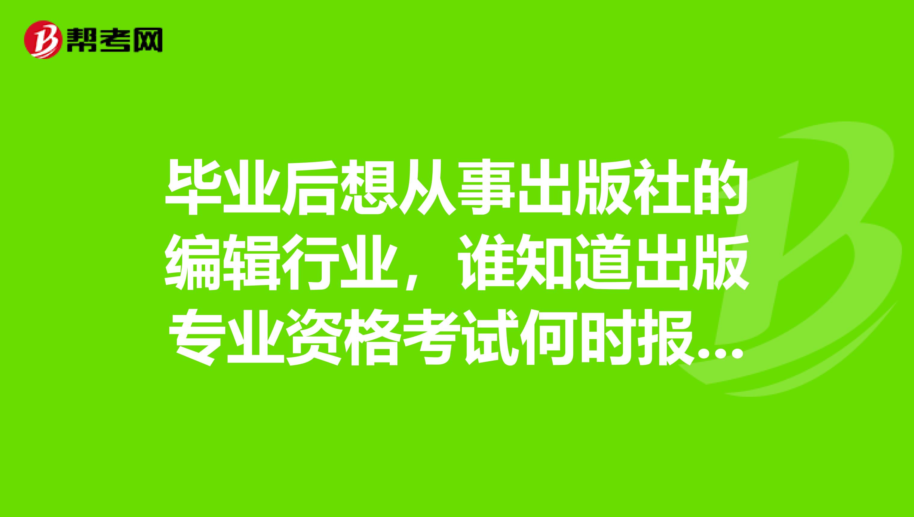 毕业后想从事出版社的编辑行业，谁知道出版专业资格考试何时报名？？？