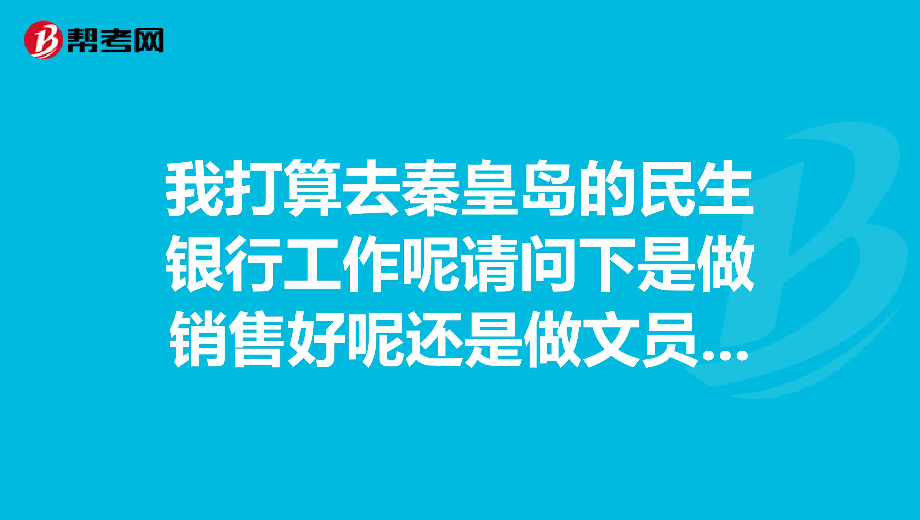 我打算去秦皇岛的民生银行工作呢请问下是做销售好呢还是做文员好呢