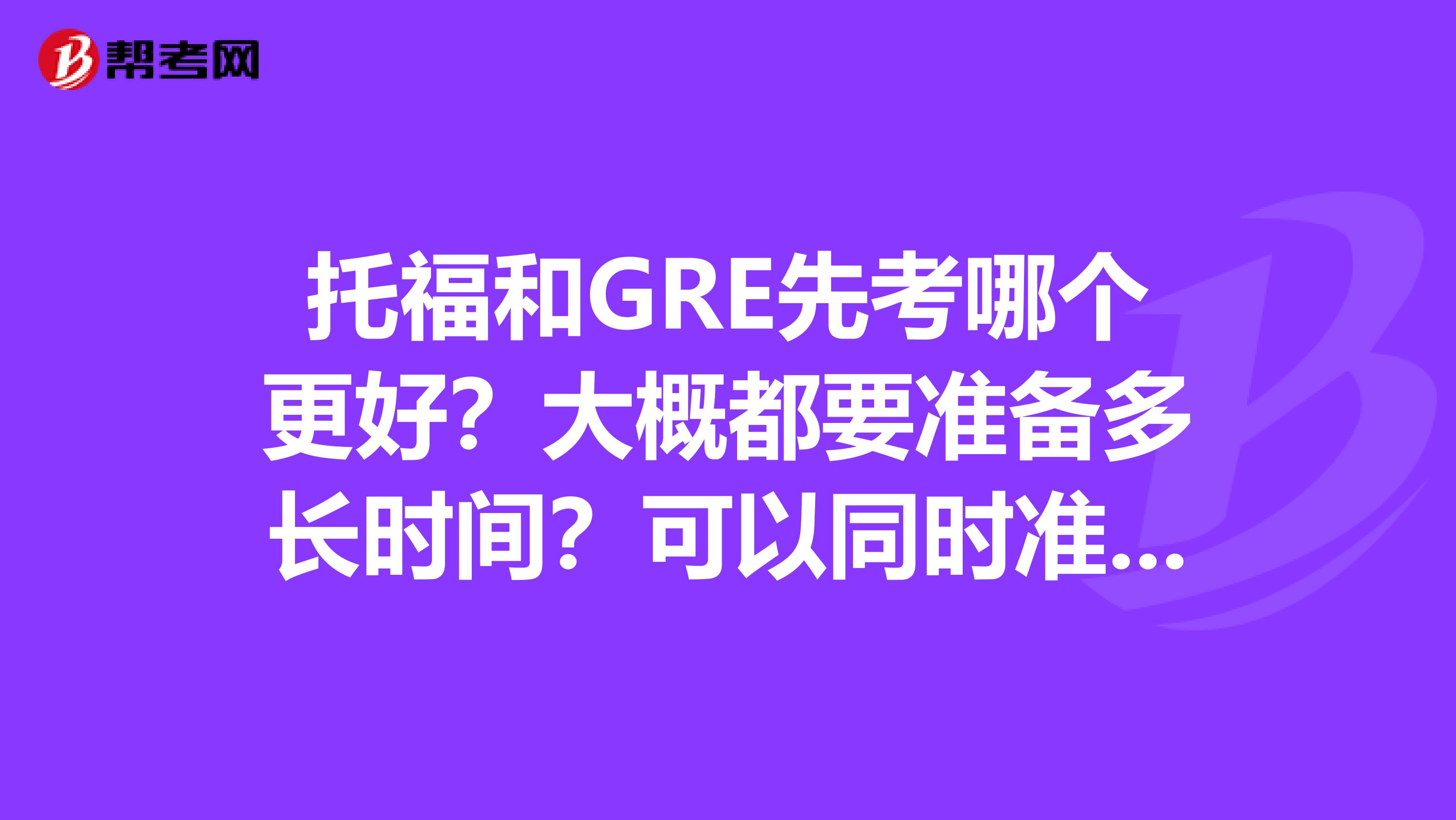 托福和GRE先考哪个更好？大概都要准备多长时间？可以同时准备吗？
