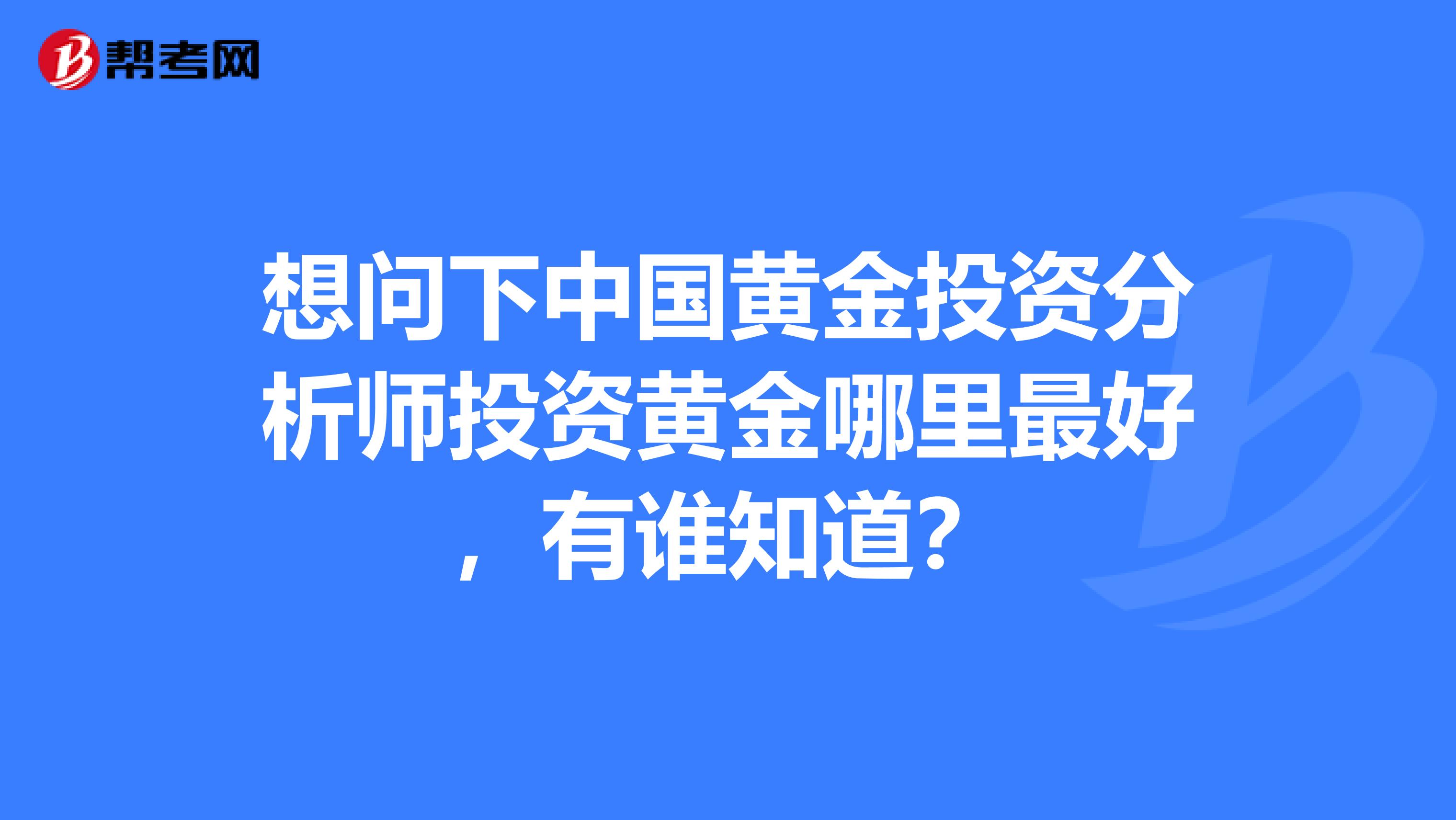 想问下中国黄金投资分析师投资黄金哪里最好,有谁知道?