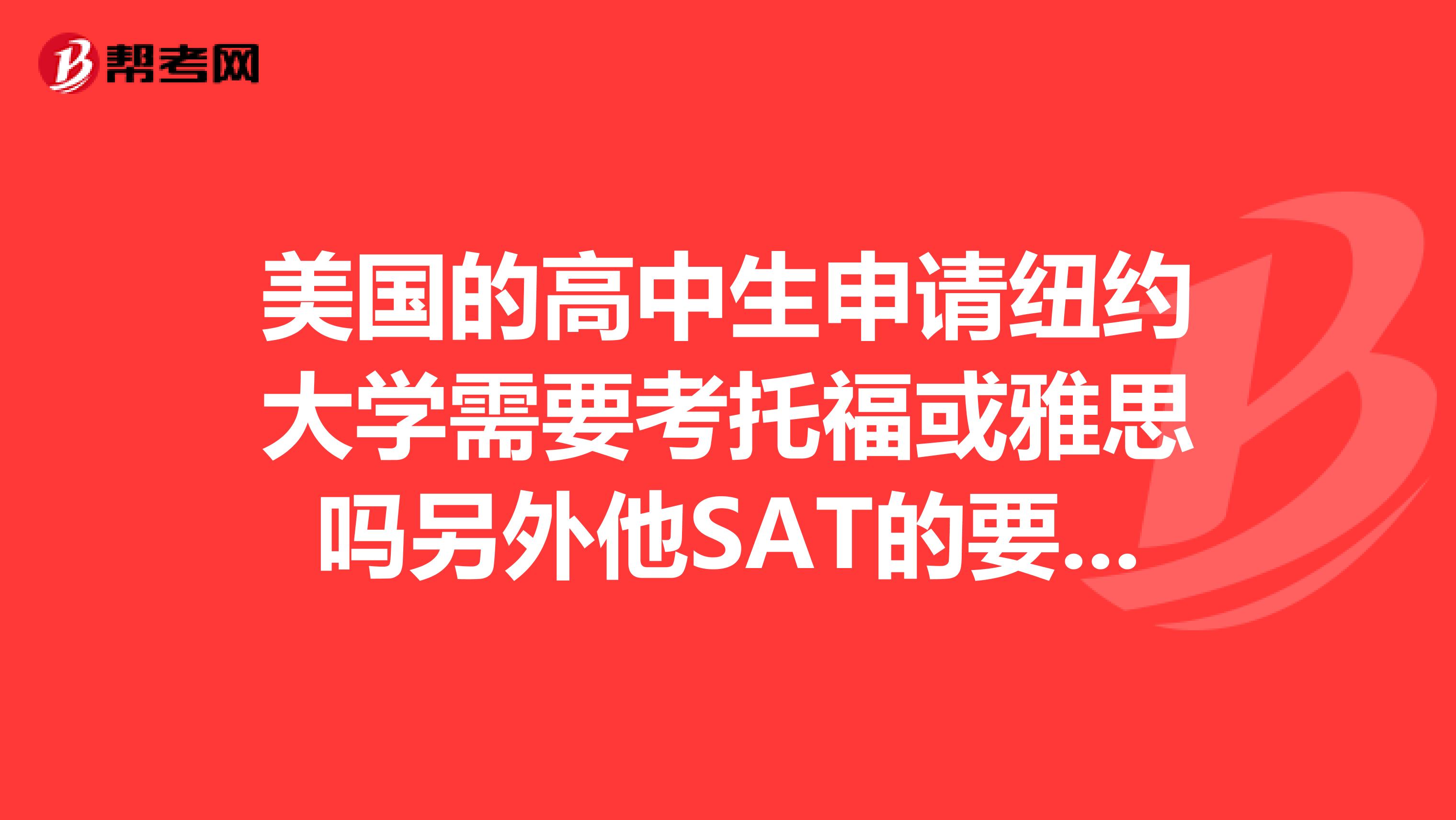 美国的高中生申请纽约大学需要考托福或雅思吗另外他SAT的要求是多少美国高中生哦。那学费呢