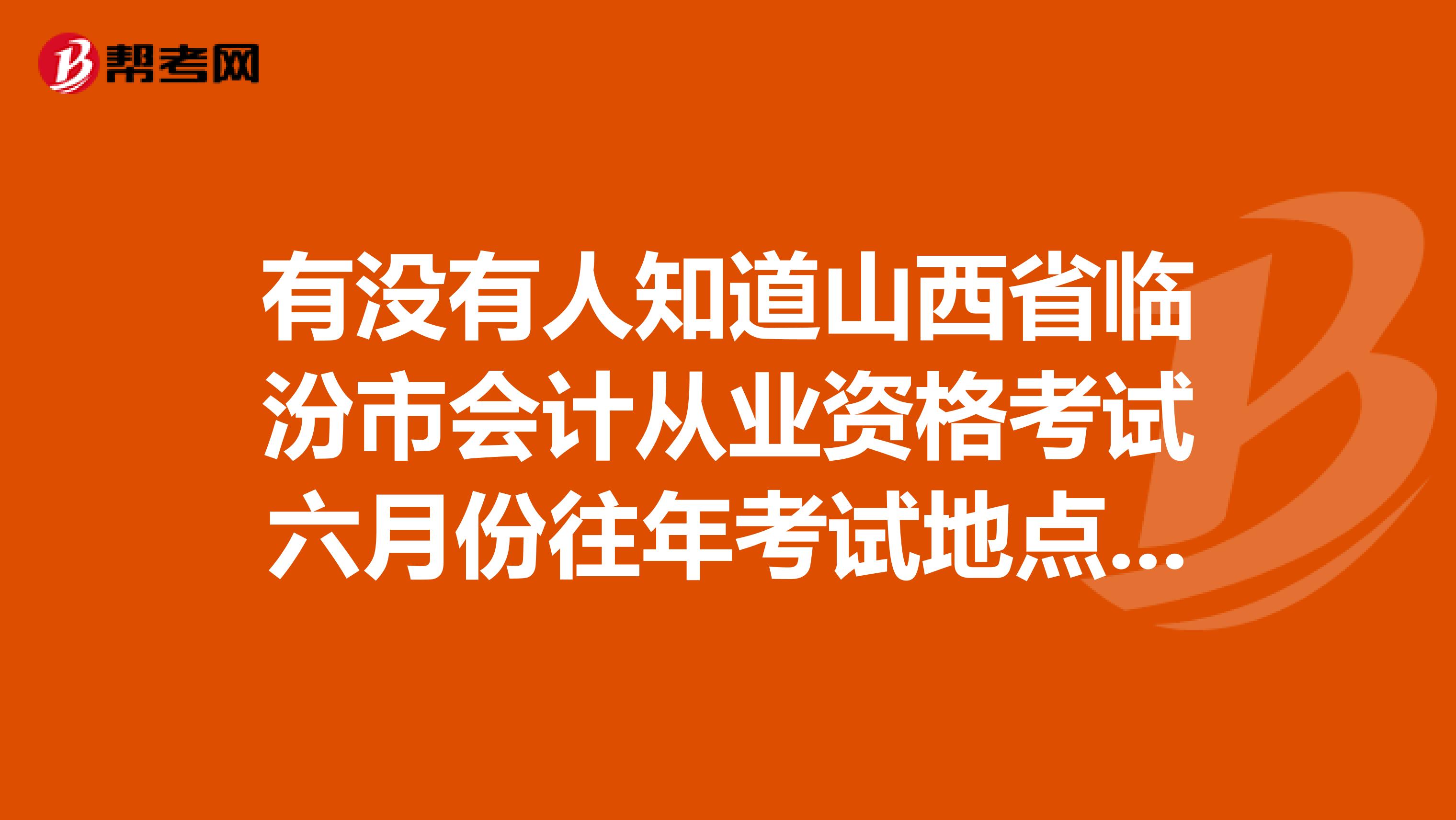 有没有人知道山西省临汾市会计从业资格考试六月份往年考试地点和时间