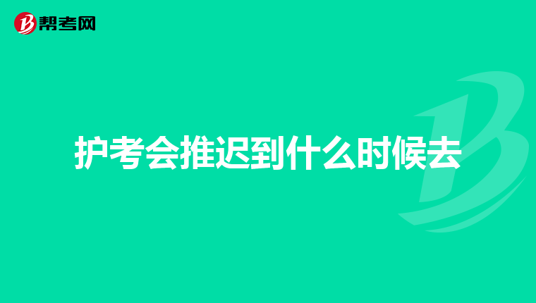 护考会推迟到什么时候去