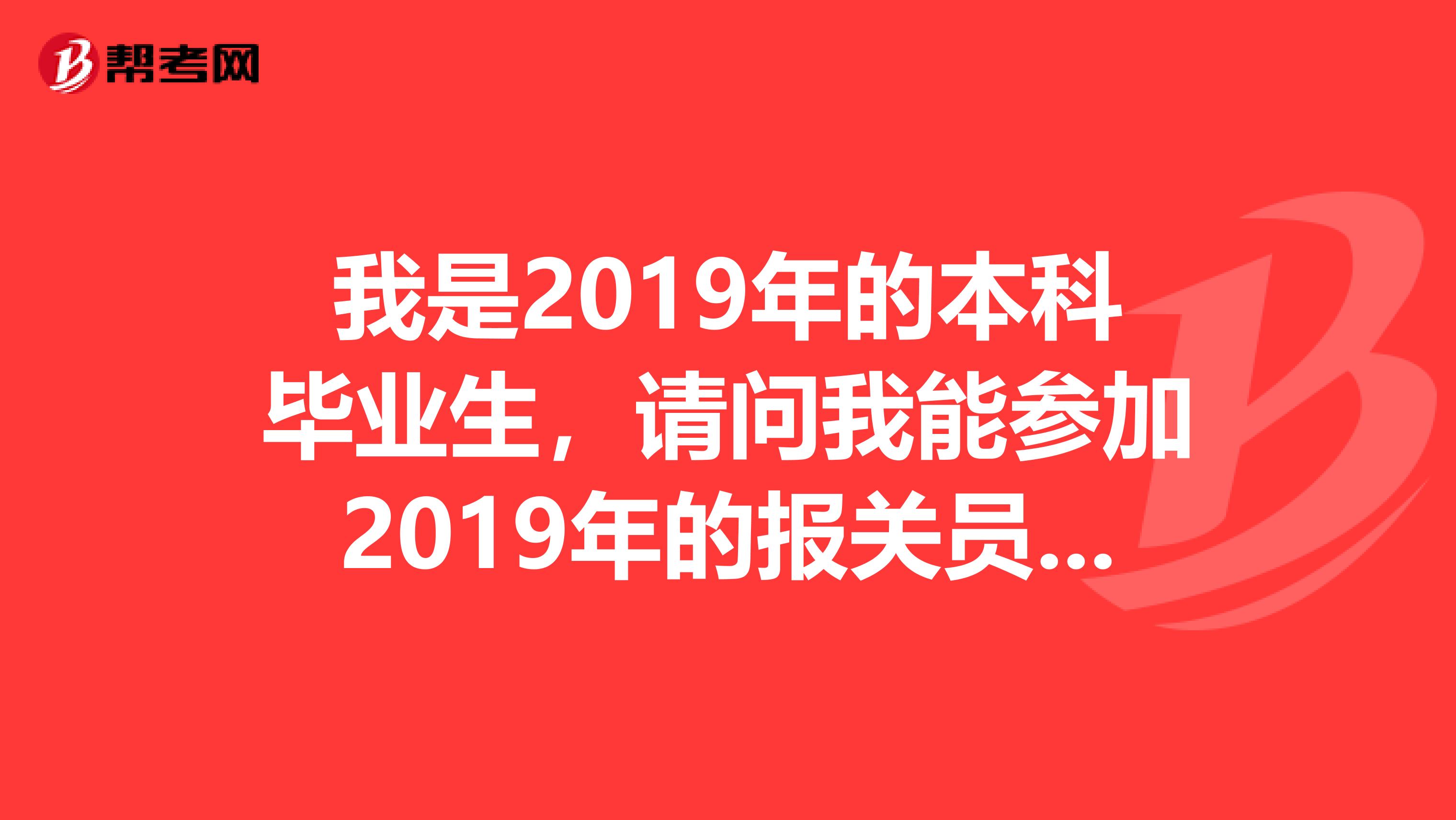 我是2019年的本科毕业生，请问我能参加2019年的报关员考试吗