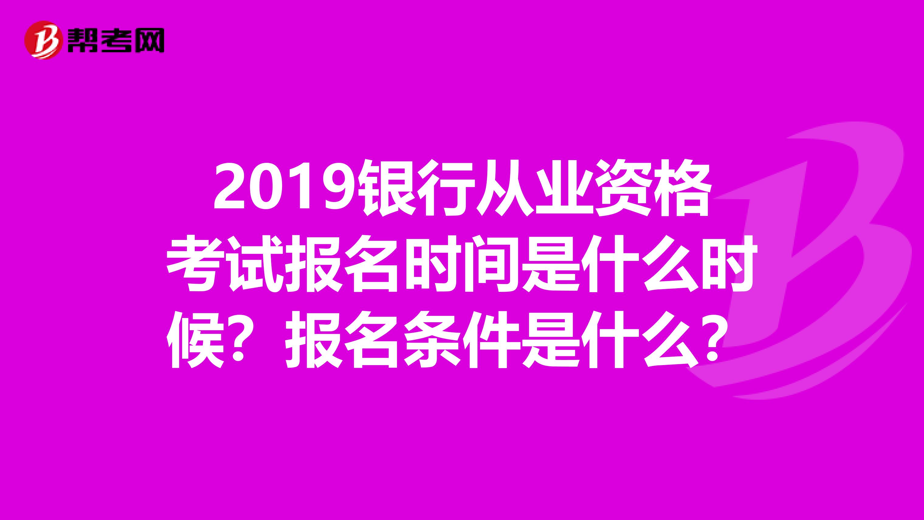 2019银行从业资格考试报名时间是什么时候？报名条件是什么？