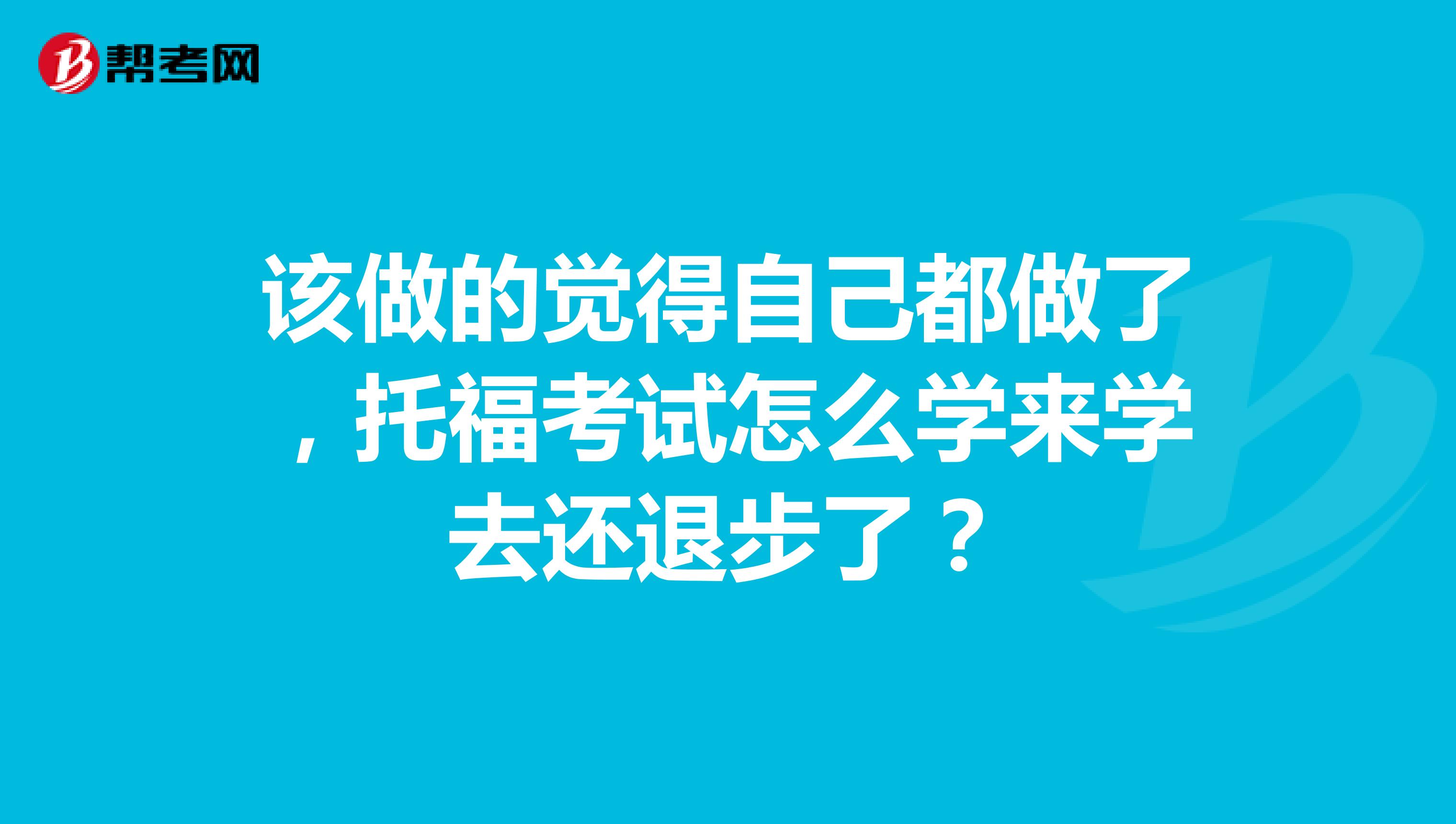 该做的觉得自己都做了,托福考试怎么学来学去还退步了?