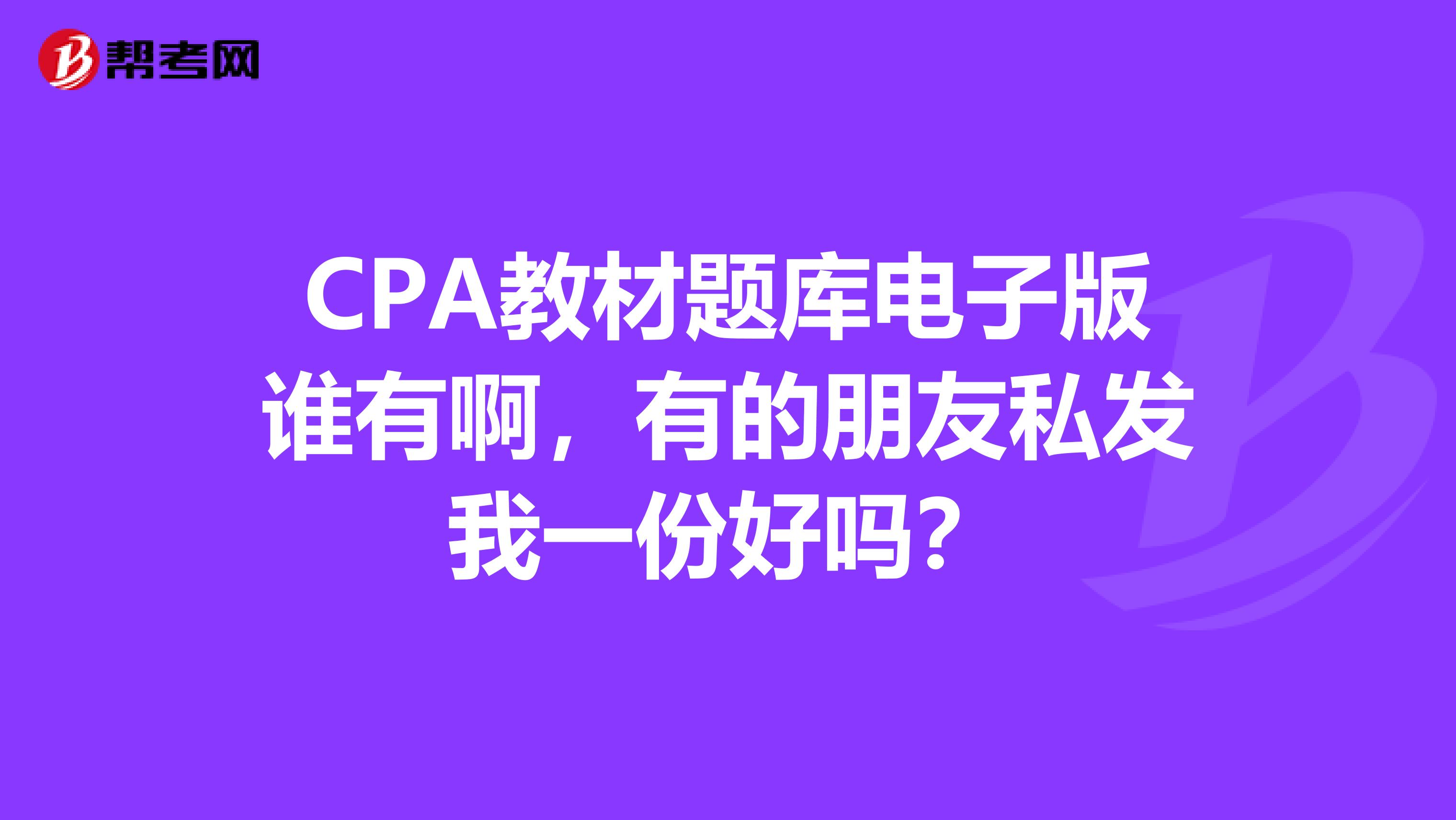 CPA教材題庫電子版誰有啊，有的朋友私發(fā)我一份好嗎？