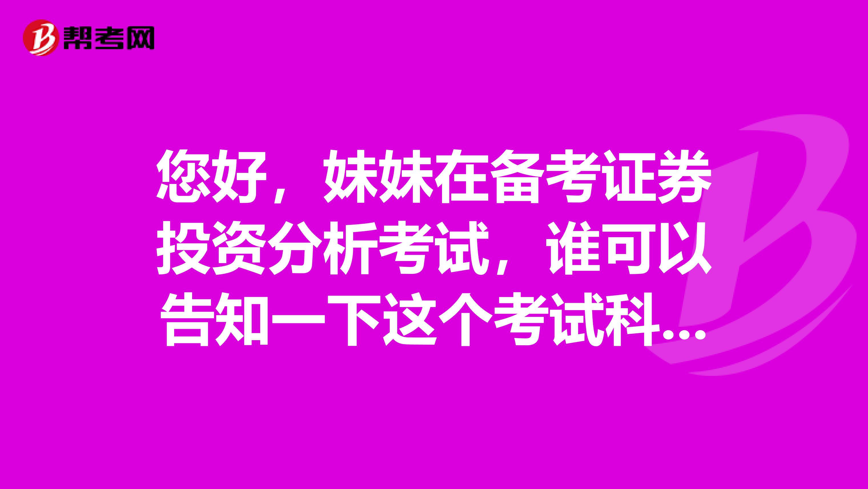 您好，妹妹在备考证券投资分析考试，谁可以告知一下这个考试科目和题型有哪些啊，也好针对学习。