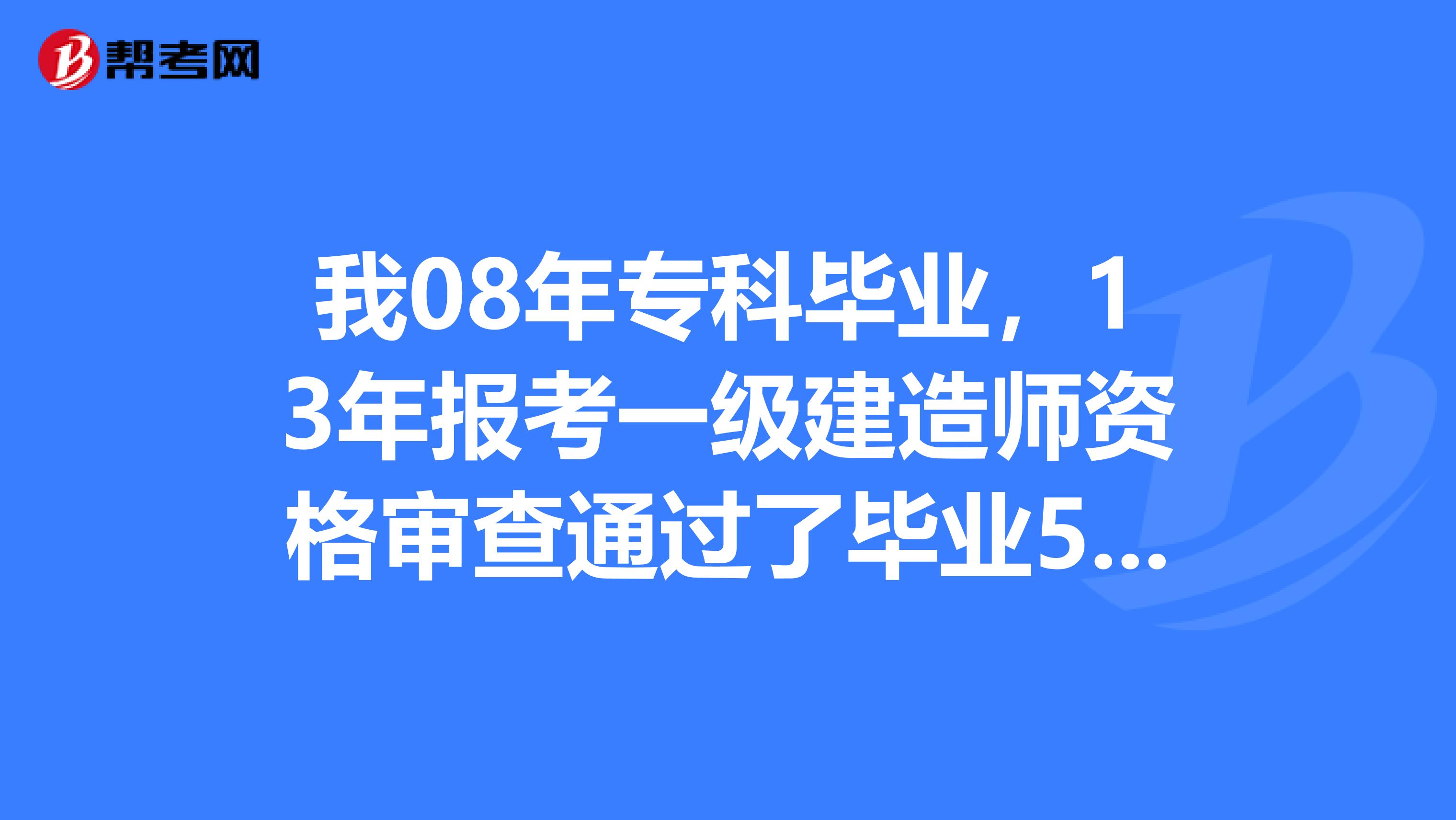 我08年专科毕业,13年报考一级建造师资格审查通过了毕业5年审查不严,现在在努力看书,请问1如果
